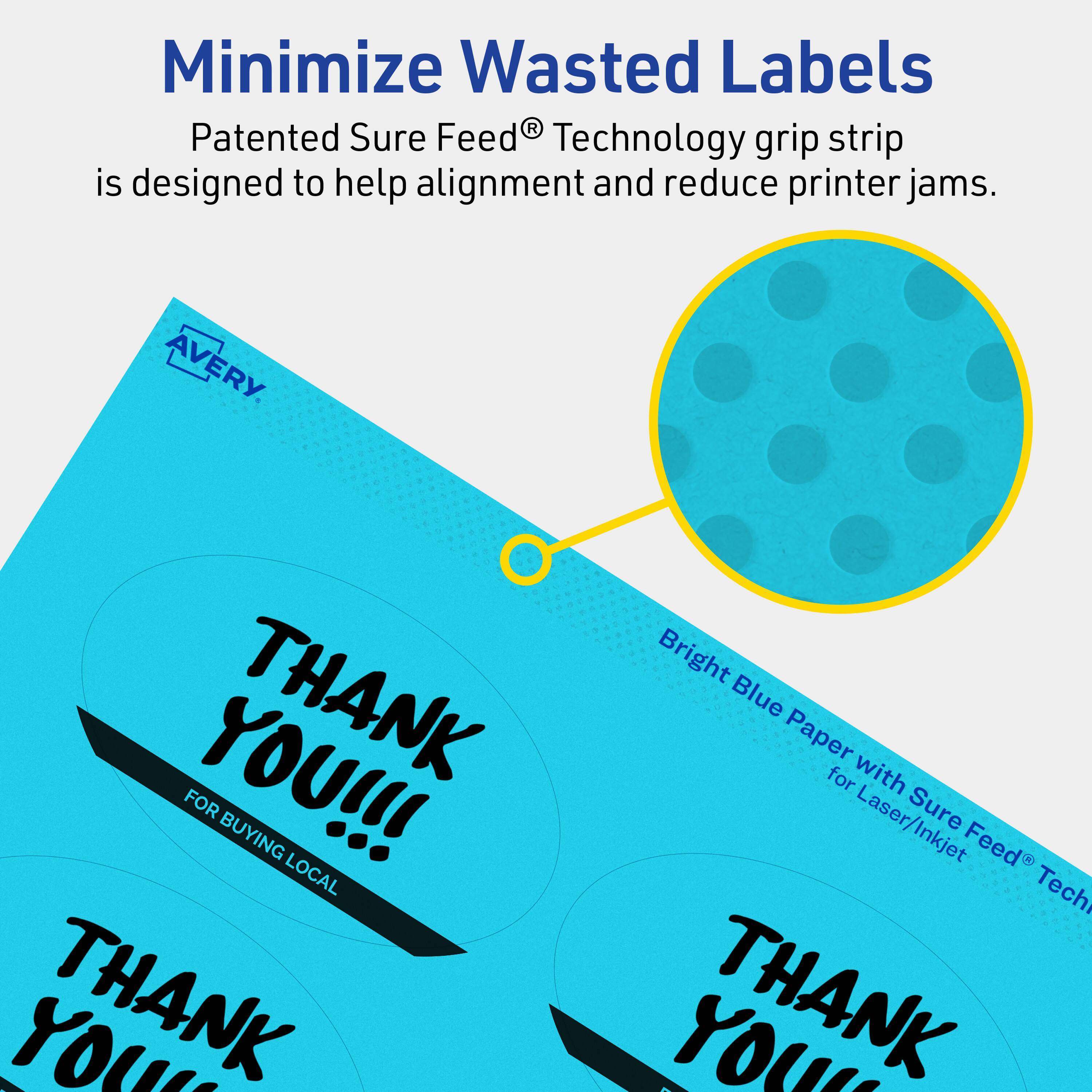 Minimize Wasted Labels

Patented Sure Feed® Technology grip strip is designed to help alignment and reduce printer jams.

AVERY

Bright Blue Paper with Sure Feed® Technology for Laser/Inkjet

THANK YOU!!!
FOR BUYING LOCAL