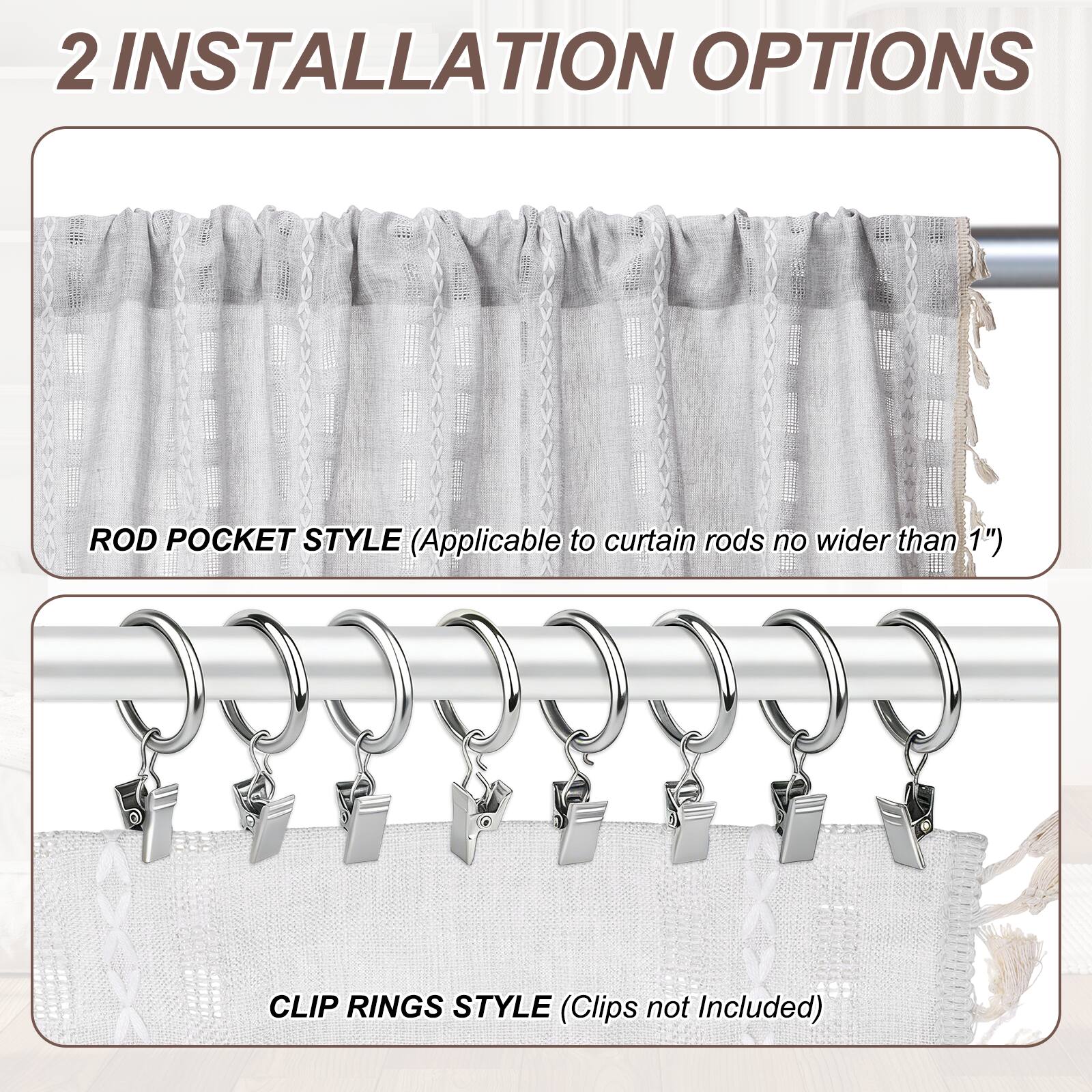 2 INSTALLATION OPTIONS

ROD POCKET STYLE (Applicable to curtain rods no wider than 1")

CLIP RINGS STYLE (Clips not Included)
