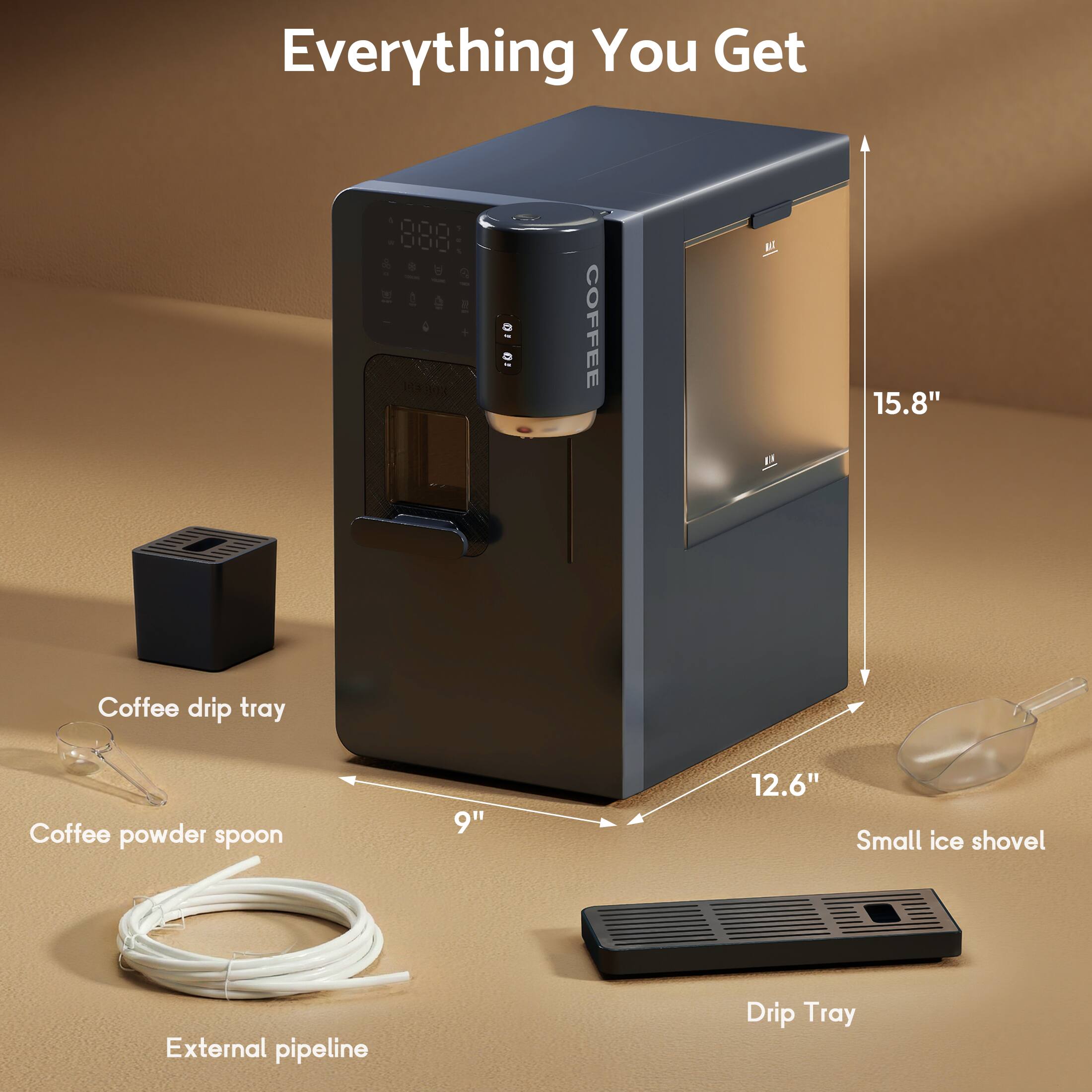 Everything You Get

- 10 COFFEE pr
- 15.8" Coffee drip tray
- Coffee powder spoon
- 9" 12.6" Small ice shovel
- External pipeline
- Drip Tray