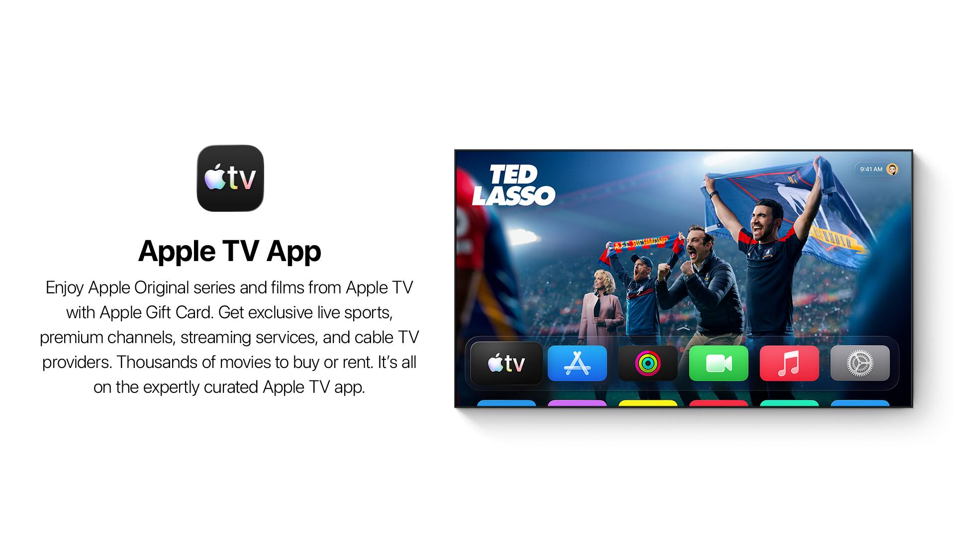 Apple TV App

Enjoy Apple Original series and films from Apple TV with Apple Gift Card. Get exclusive live sports, premium channels, streaming services, and cable TV providers. Thousands of movies to buy or rent. It's all on the expertly curated Apple TV app.