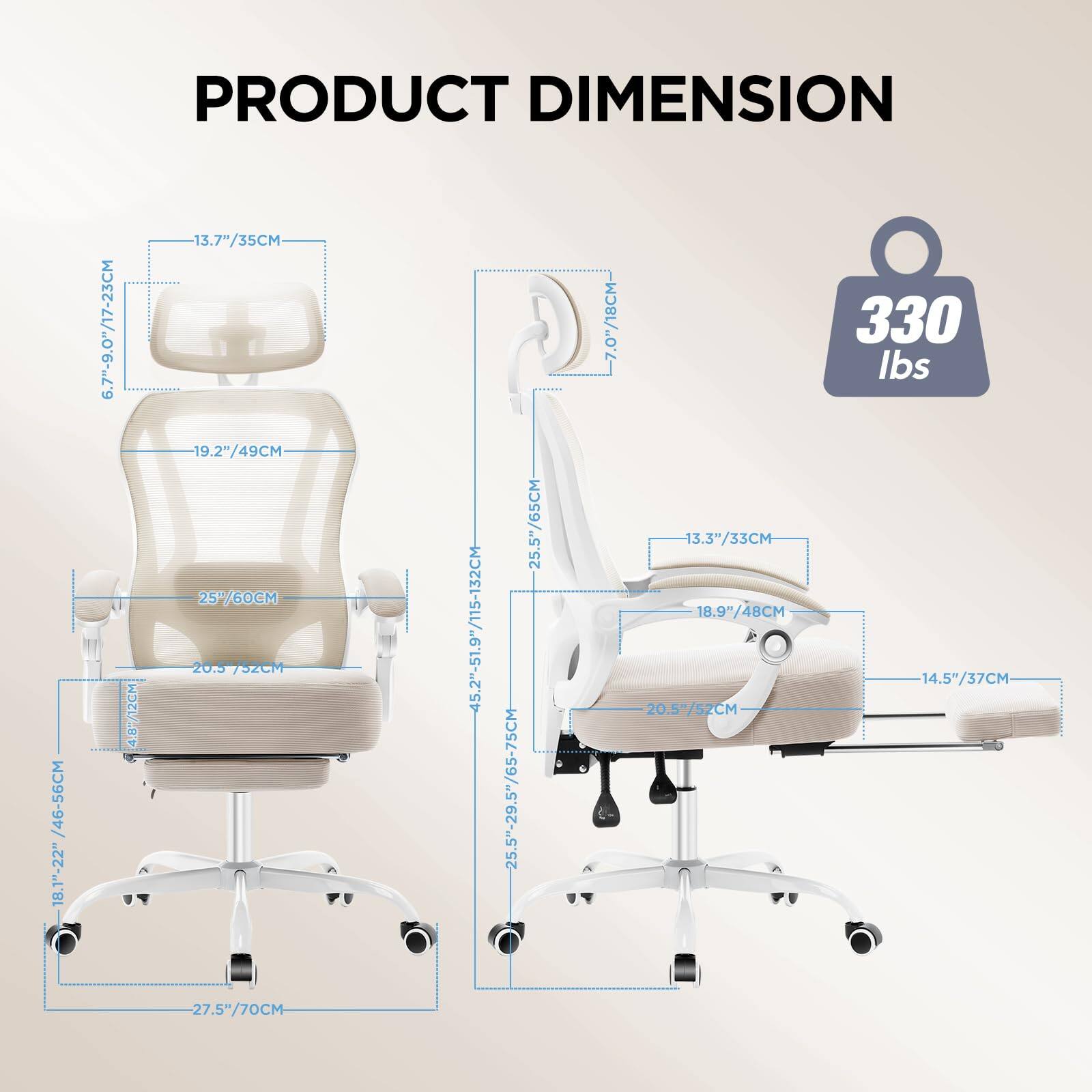 PRODUCT DIMENSION

- 46-56CM / 18.1"-22"
- 6.7"-9.0" / 17-23CM
- 13.7"/35CM
- 19.2"/49CM
- 25"/60CM
- 20.5"/52CM
- 45.2"-51.9"/115-132CM
- 25.5"-29.5"/65-75CM
- 25.5"/65CM
- 7.0"/18CM
- 13.3"/33CM
- 18.9"/48CM
- 20.57"/52CM
- 330 lbs
- 14.5"/37CM
- 27.5"/70CM