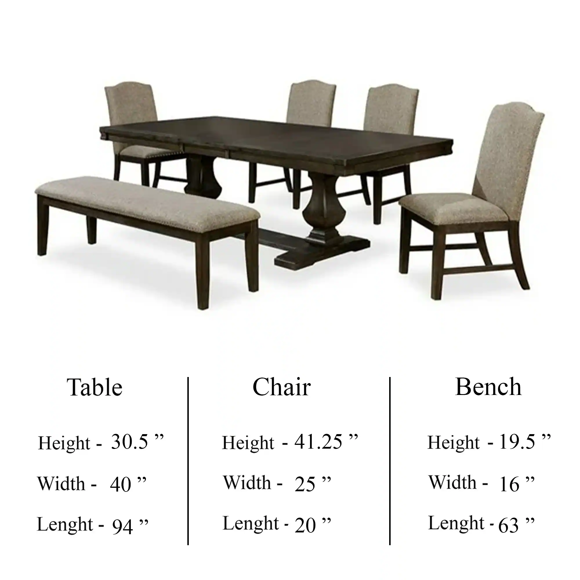 Table  
Height - 30.5"  
Width - 40"  
Length - 94"  

Chair  
Height - 41.25"  
Width - 25"  
Length - 20"  

Bench  
Height - 19.5"  
Width - 16"  
Length - 63"