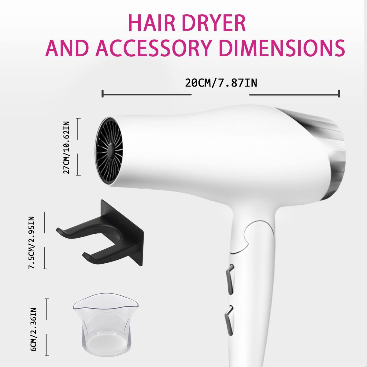 HAIR DRYER AND ACCESSORY DIMENSIONS

- 20CM/7.87IN
- 27CM/10.62IN
- 7.5CM/2.95IN
- 6CM/2.36IN