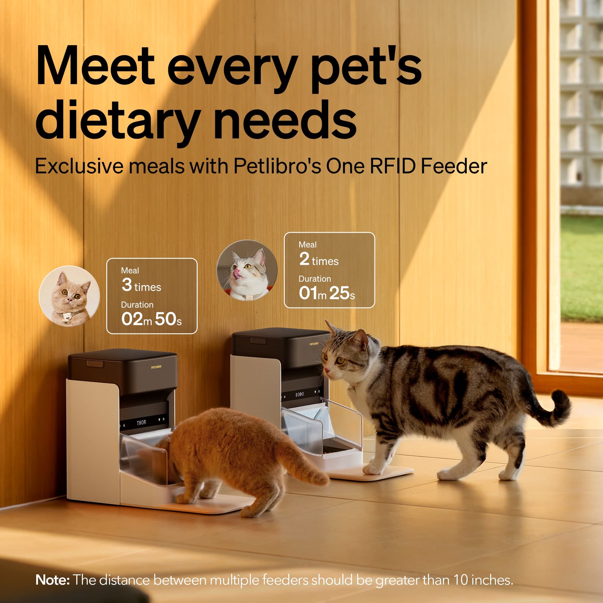 Meet every pet's dietary needs. Exclusive meals with Petlibro's One RFID Feeder. Meal 3 times. Duration 02m 50s. Meal 2 times. Duration 01m 25s. Note: The distance between multiple feeders should be greater than 10 inches.