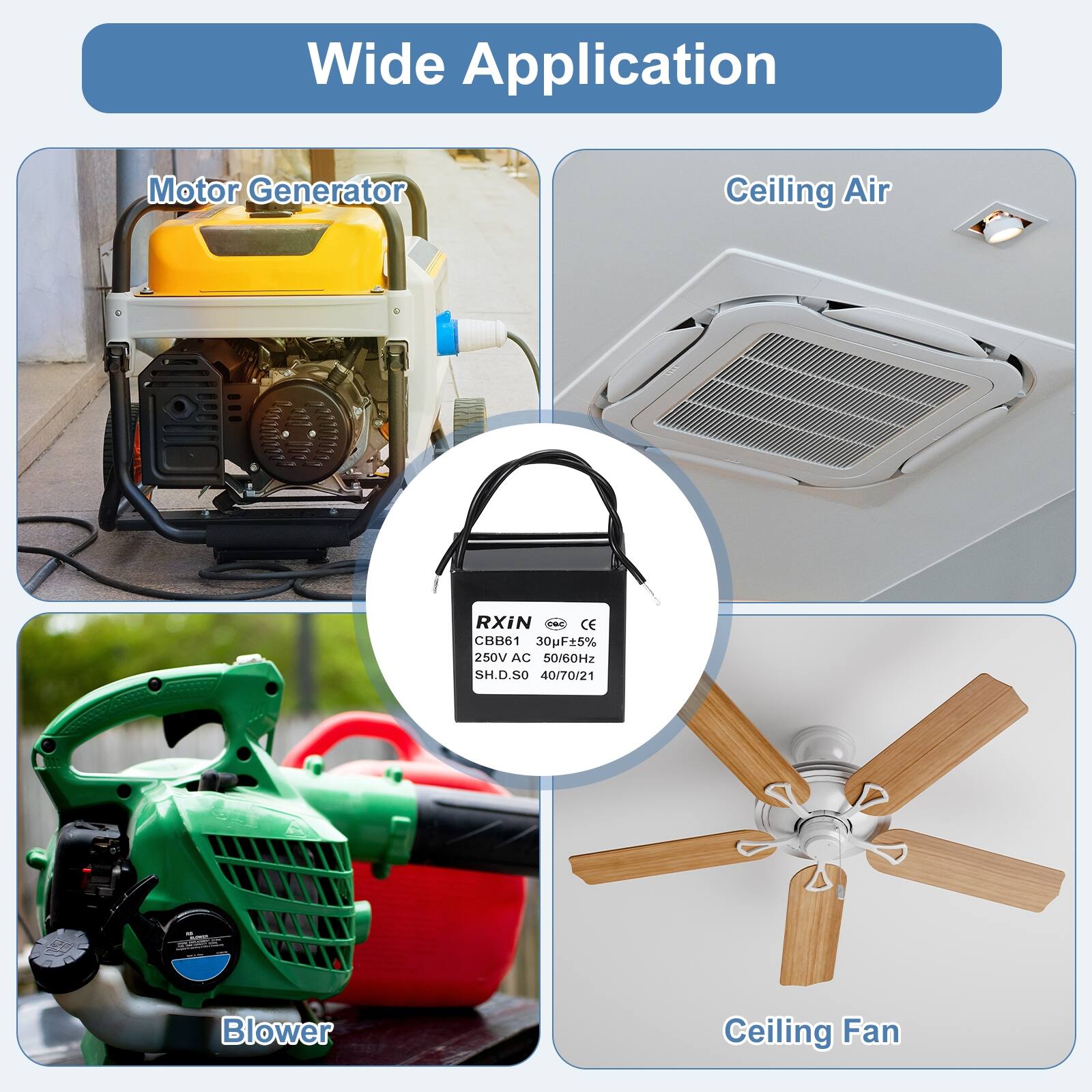 Wide Application

Motor Generator

Ceiling Air

Blower

Ceiling Fan

RXiN  
CBB61 30pF±5% 250V AC 50/60Hz  
SH.D.50 40/70/21