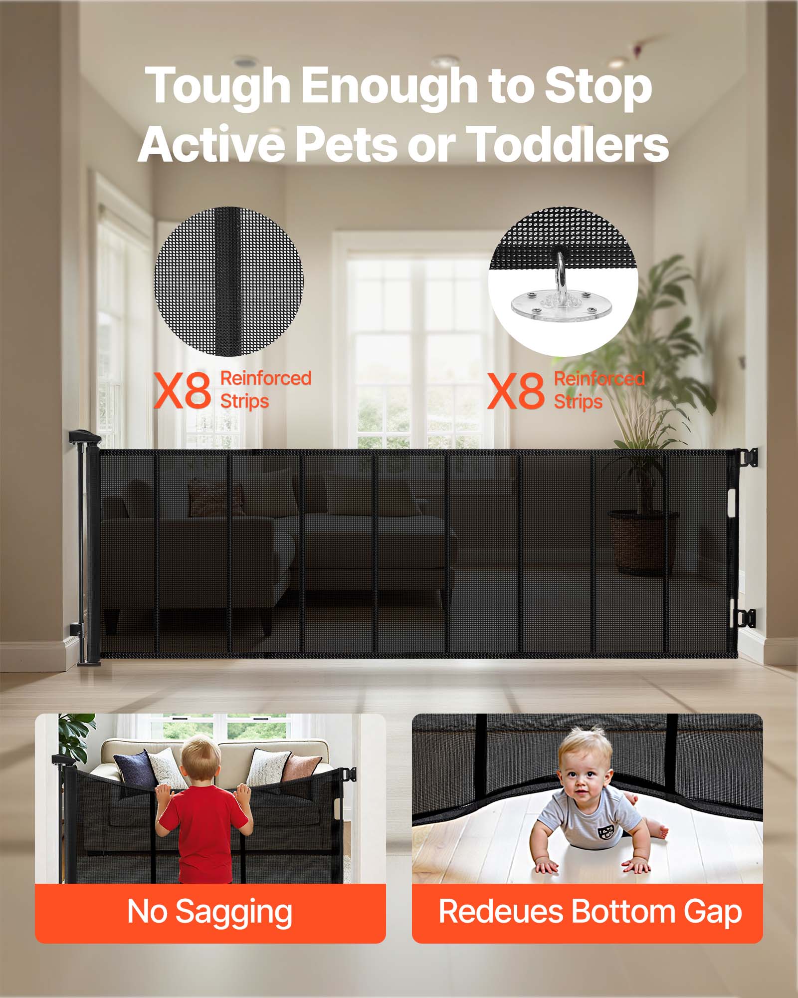 Tough Enough to Stop Active Pets or Toddlers

X8 Reinforced Strips

No Sagging

Reduces Bottom Gap