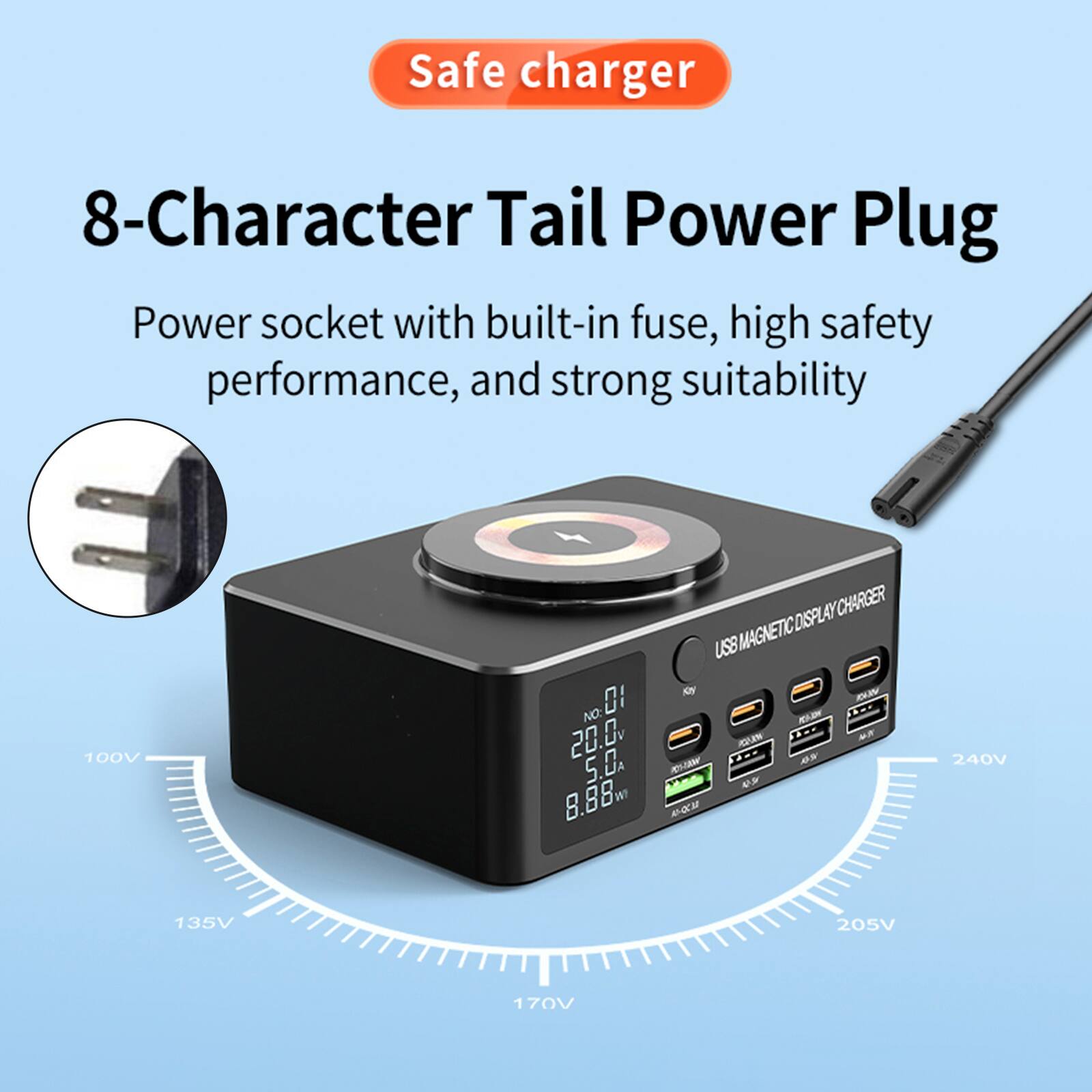Safe charger

8-Character Tail Power Plug

Power socket with built-in fuse, high safety performance, and strong suitability

100V NO: D1 20.0v 5.0 8.88 W DISPLAY CHARGER US8 MAGNETIC - KA - - . REA ON 0 eM 240V 135V 205V 170V
