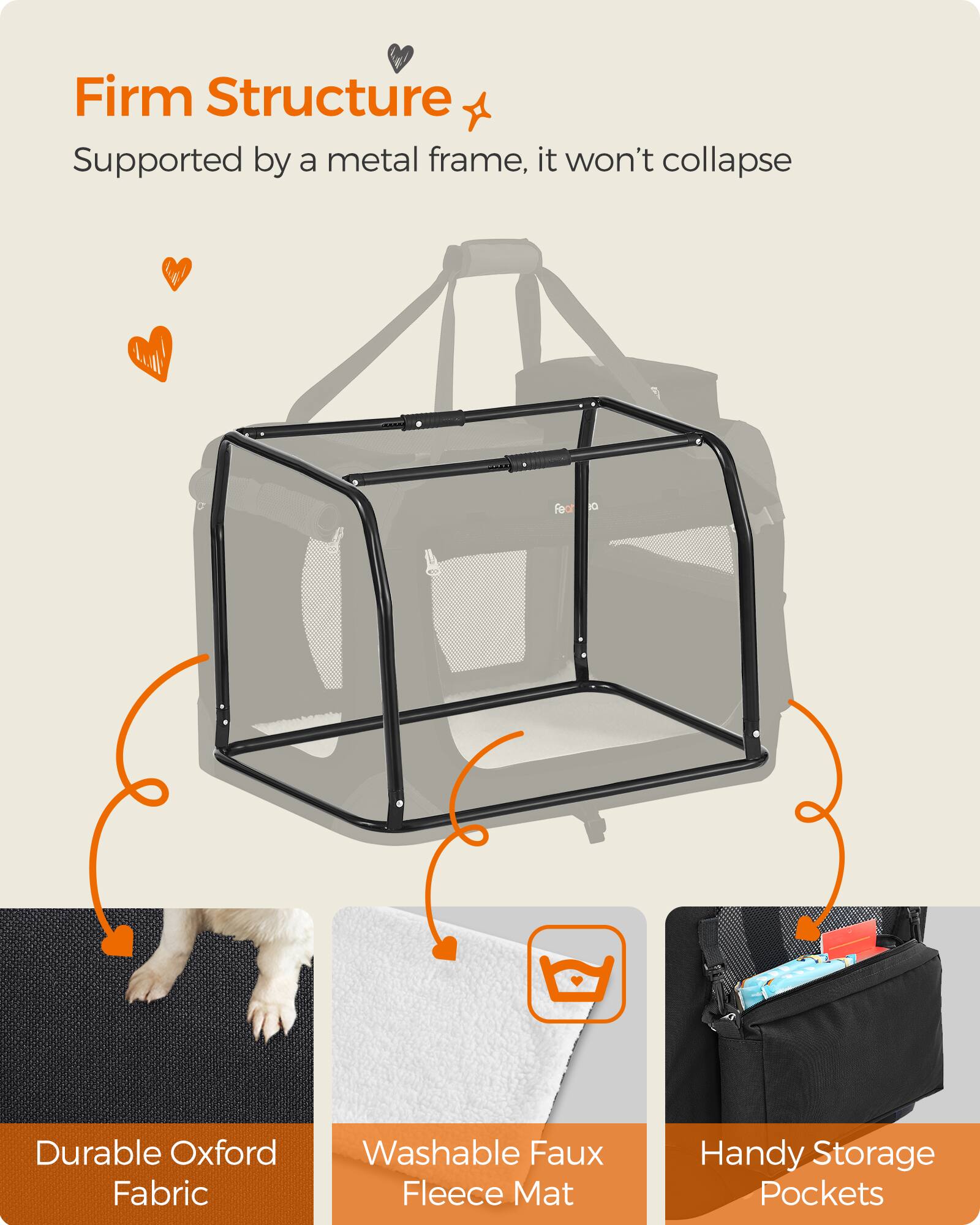 Firm Structure
Supported by a metal frame, it won't collapse

Durable Oxford Fabric
Washable Faux Fleece Mat
Handy Storage Pockets