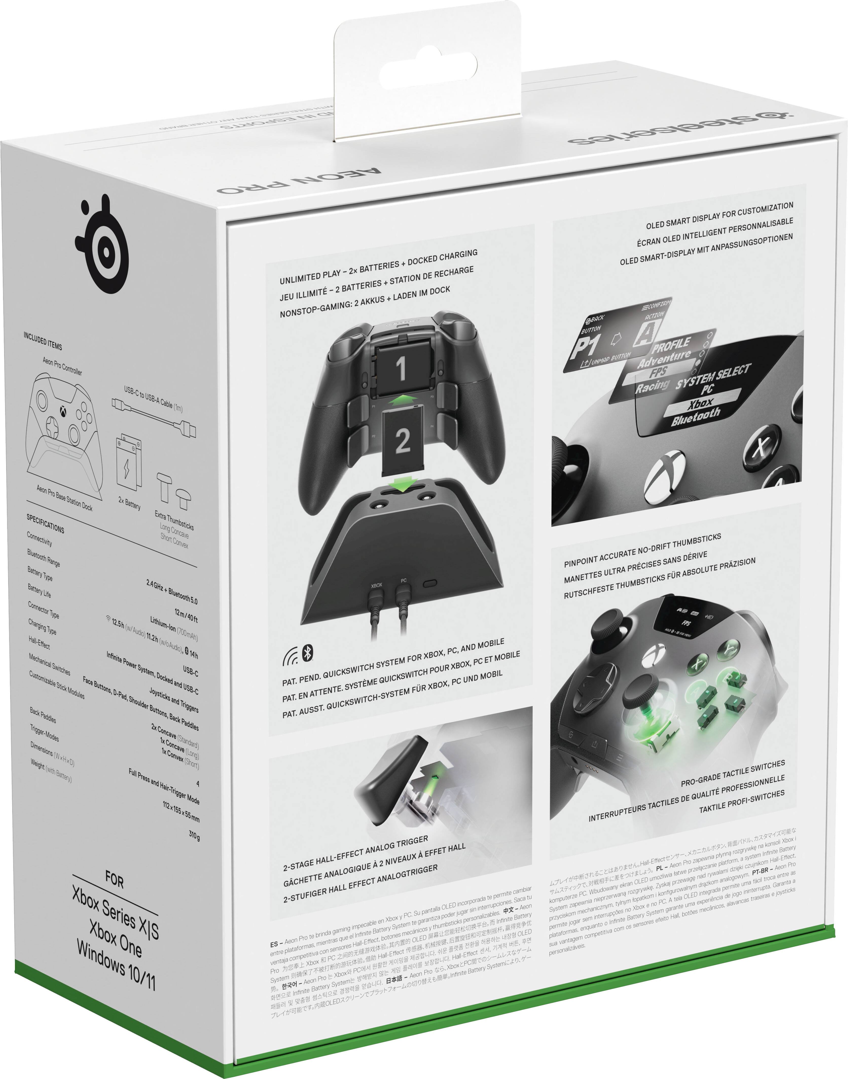 INCLUDED ITEMS:
- PRO AEON DOCKED CHARGING PLAY 2x BATTERIES RECHARGE UNLIMITED STATION DE ILLIMIT 2 BATTERIES IM DOCK JEU AKKUS LADEN 2 NONSTOP-GAMING

@steelseries FOR CUSTOMIZATION SMART DISPLAY OLED INTELLIGENT PERSONNALISABLE ECRAN OLED ANPASSUNGSOPTIONEN MIT OLEO SMART-DISPLAY

BAX BUTTON PROFILE Adventure FPS SYSTEM SELECT Racing PC Xbox Bluetooth

In Extrary Extra Thumbsticks
NO-DRIFT THUMBSTICKS PINPOINT ACCURATE SANS DRIVE PRCISES ABSOLUTE PRAZISION MANETTES ULTRA FR THUMBSTICKS RUTSCHFESTE

Face
Triggers
PC, AND MOBILE FOR XBOX, ET MOBILE SYSTEM PC PEND. GUICKSWITCH QUICKSWITCH UND MOBIL PAT. SYSTEME XBOX, PC ATTENTE. FR PAT. EN QUICKSWITCH-SYSTEM PAT. AUSST.

FOR Xbox Series Xbox One XJS Windows 10/11

ANALOG TRIGGER HALL HALL-EFFECT EFFET 2-STAGE 2 NIVEA