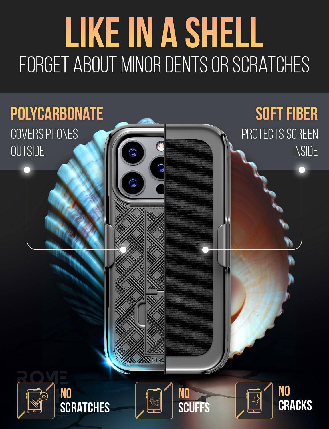 LIKE IN A SHELL  
FORGET ABOUT MINOR DENTS OR SCRATCHES  

POLYCARBONATE COVERS PHONES OUTSIDE  
SOFT FIBER PROTECTS SCREEN INSIDE  

NO SCRATCHES  
NO SCUFFS  
NO CRACKS
