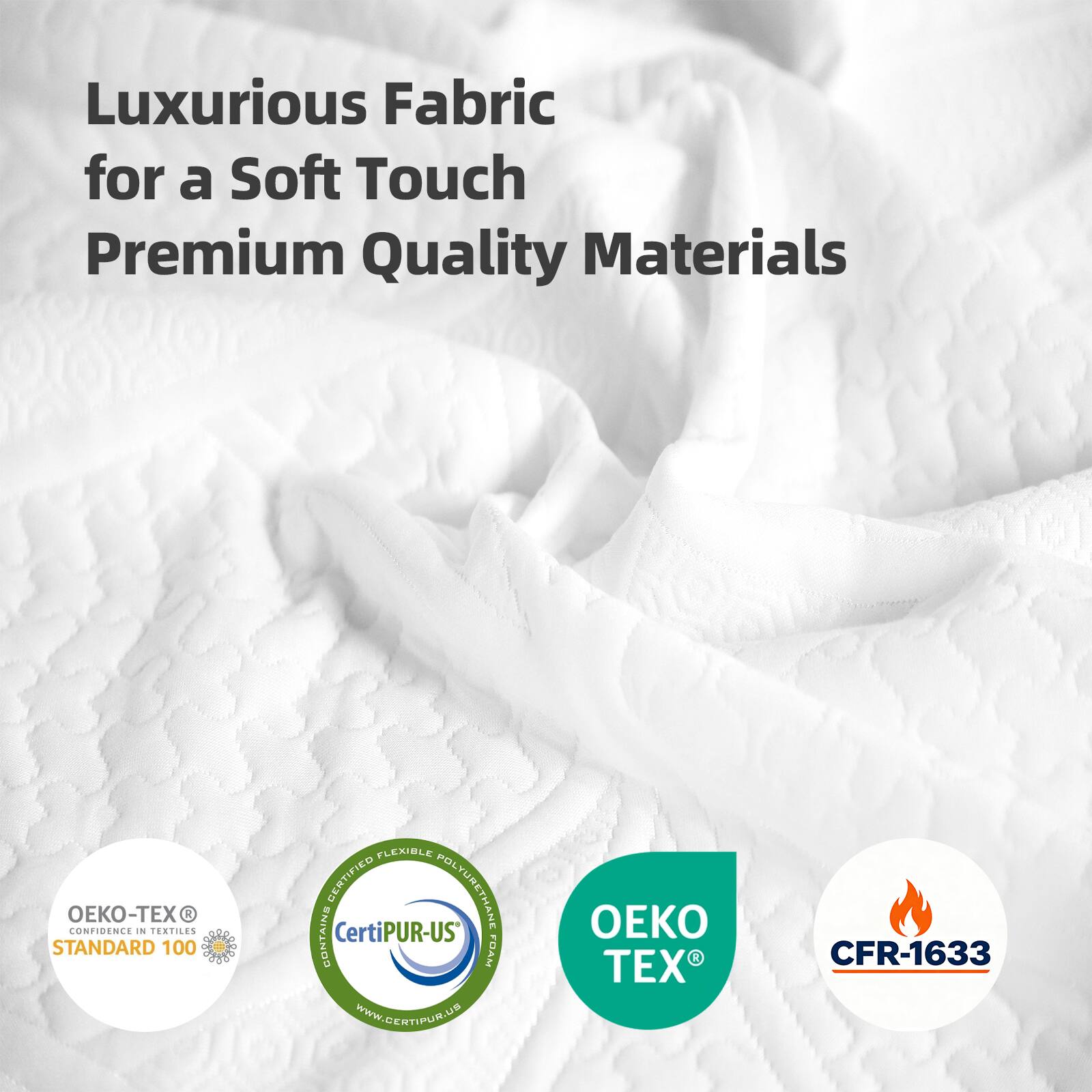 Luxurious Fabric for a Soft Touch  
Premium Quality Materials

- OEKO-TEX® STANDARD 100
- CertiPUR-US®
- CFR-1633

www.certiPUR-US.com