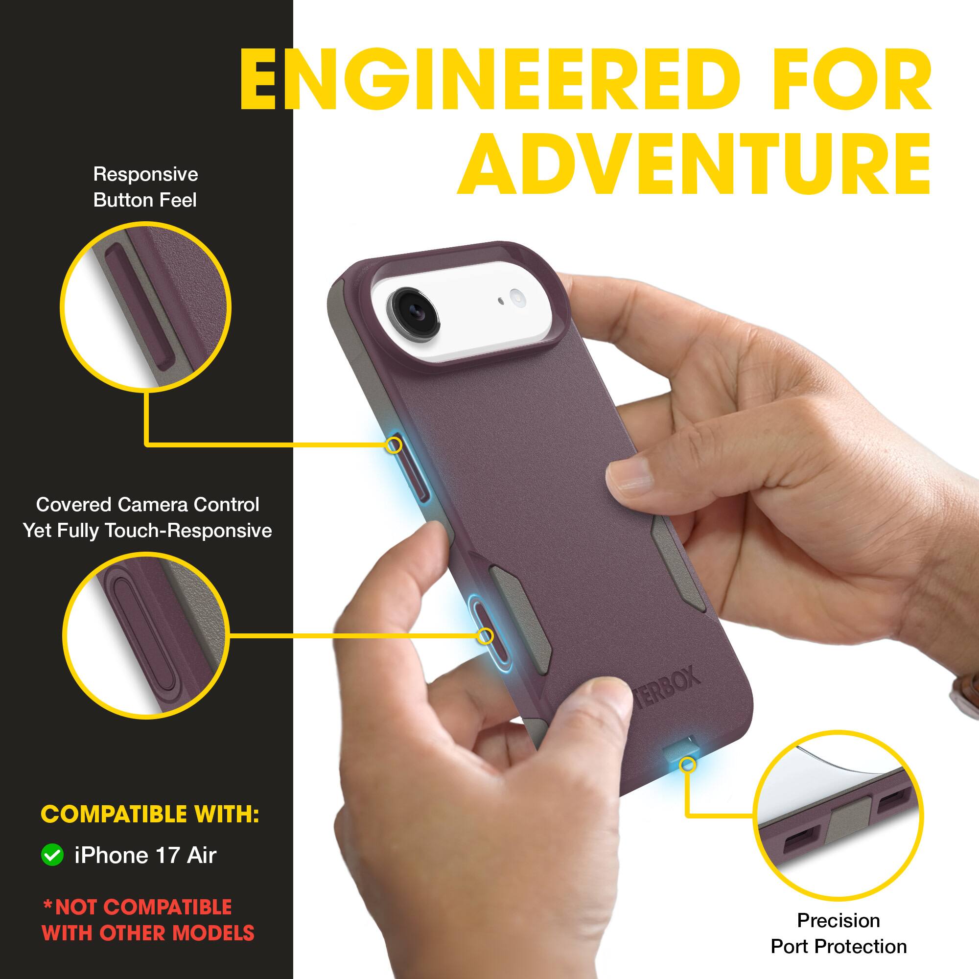 ENGINEERED FOR ADVENTURE

- Responsive Button Feel
- Covered Camera Control Yet Fully Touch-Responsive
- Precision Port Protection

COMPATIBLE WITH:
- iPhone 17 Air
*NOT COMPATIBLE WITH OTHER MODELS