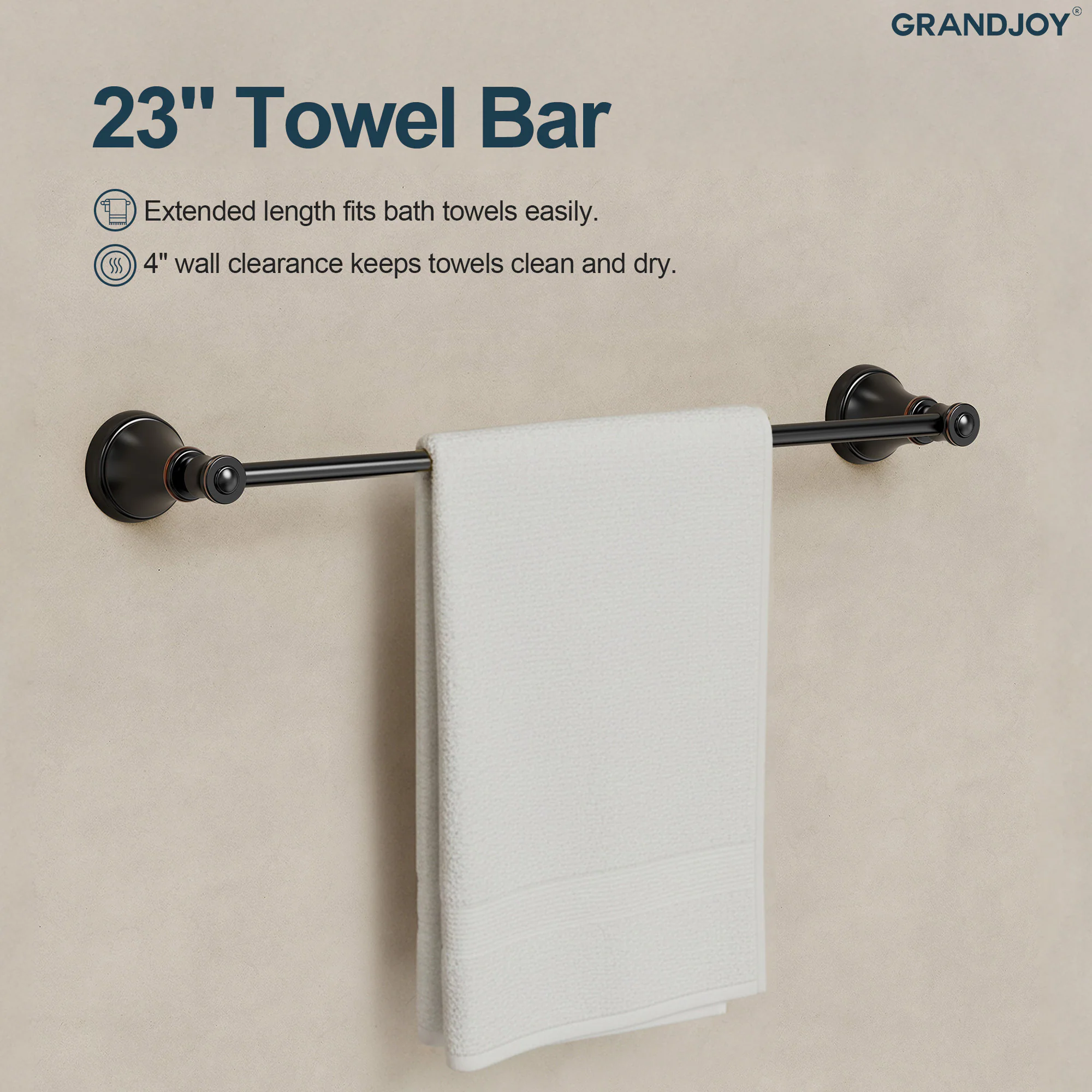 GRANDJOY

23" Towel Bar

- Extended length fits bath towels easily.
- 4" wall clearance keeps towels clean and dry.