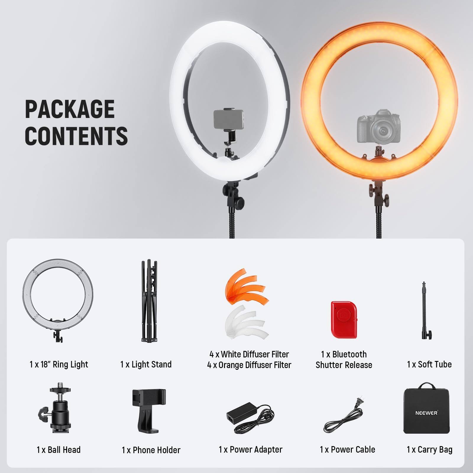 PACKAGE CONTENTS

1 x 18" Ring Light  
1 x Light Stand  
4 x White Diffuser Filter  
4 x Orange Diffuser Filter  
1 x Bluetooth Shutter Release  
1 x Soft Tube  
1 x Ball Head  
1 x Phone Holder  
1 x Power Adapter  
1 x Power Cable  
1 x Carry Bag