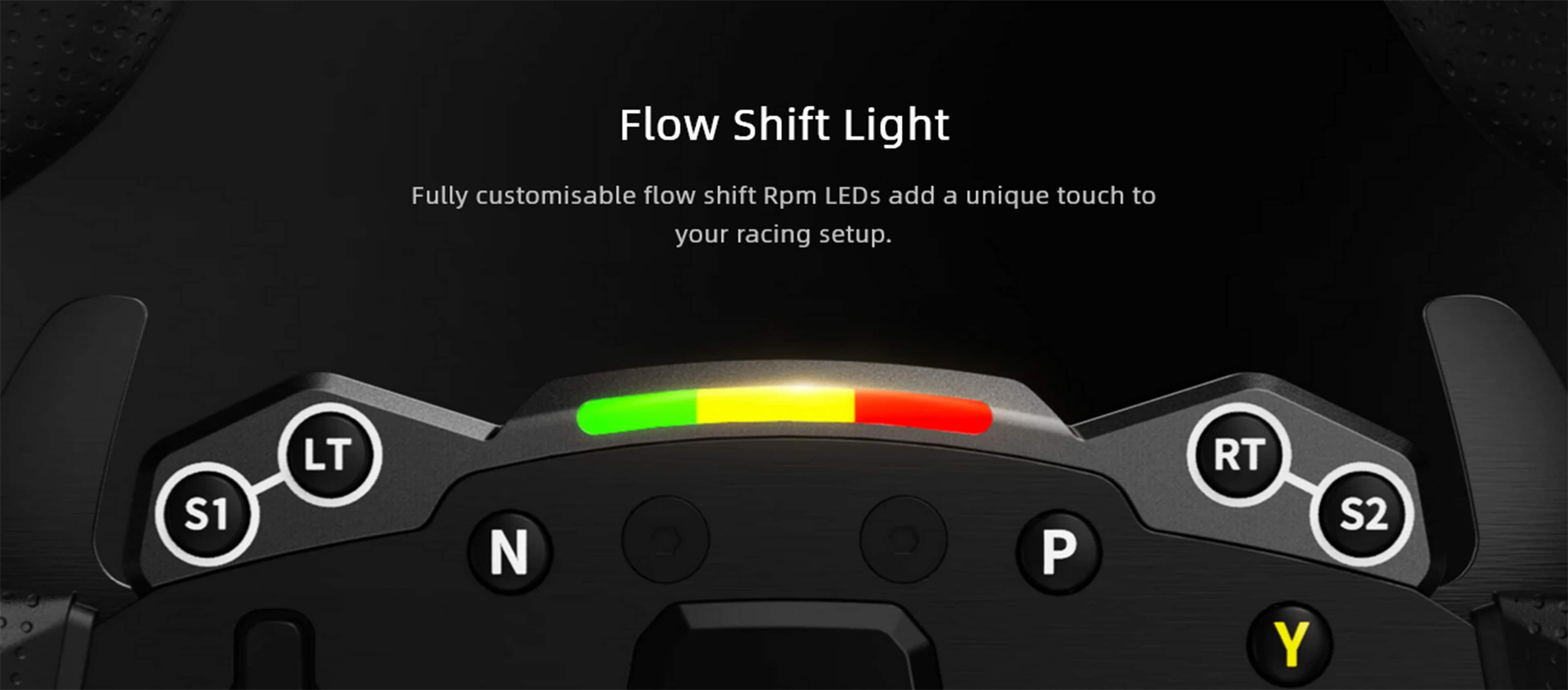 Flow Shift Light
Fully customisable flow shift Rpm LEDs add a unique touch to your racing setup.
S1 LT
P
RT
Y
S2