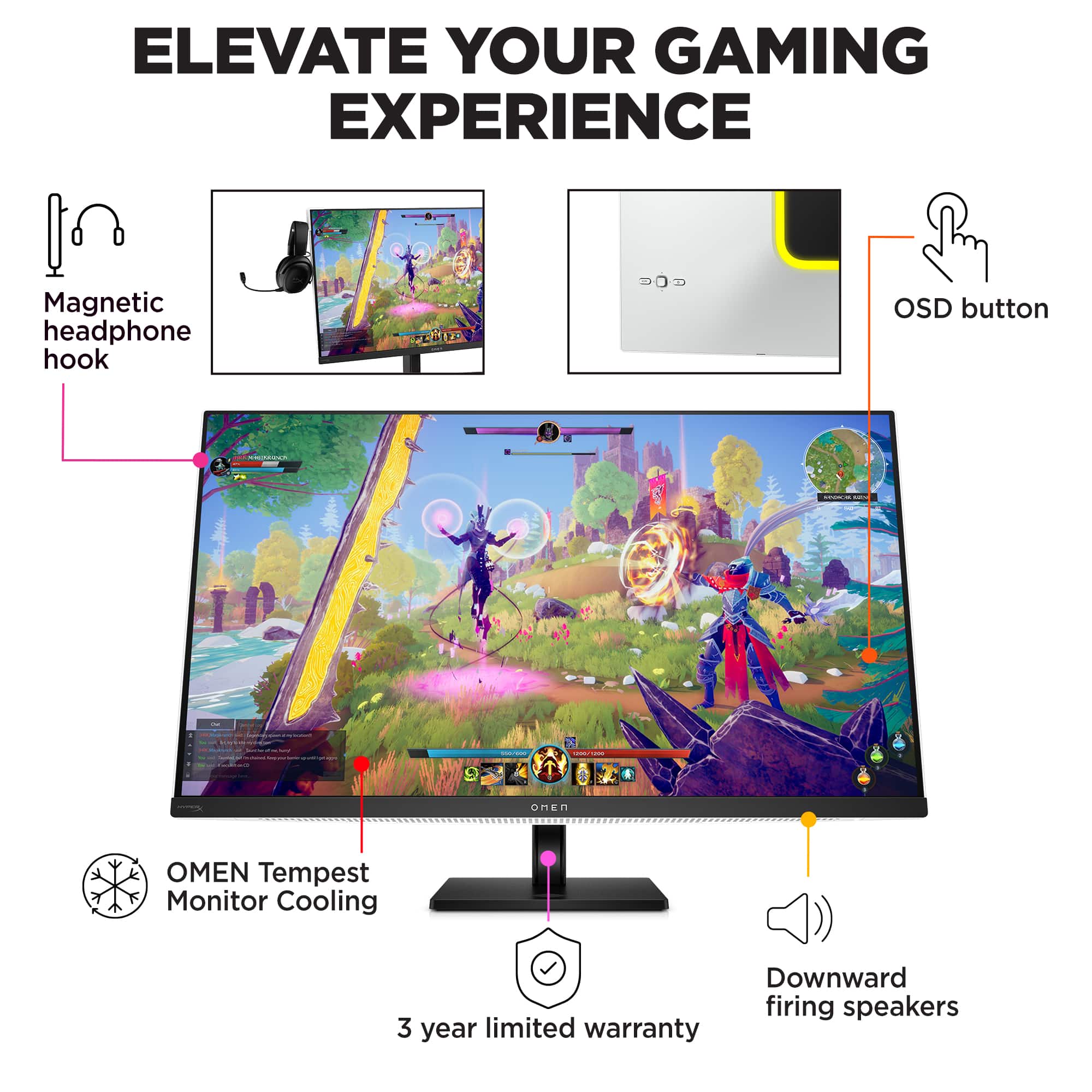 Elevate Your Gaming Experience:
* Magnetic headphone hook
* TENIT OSD button
* Downward firing speakers
* OMEN Tempest 27" Monitor
* Monitor Cooling
* 3 year limited warranty