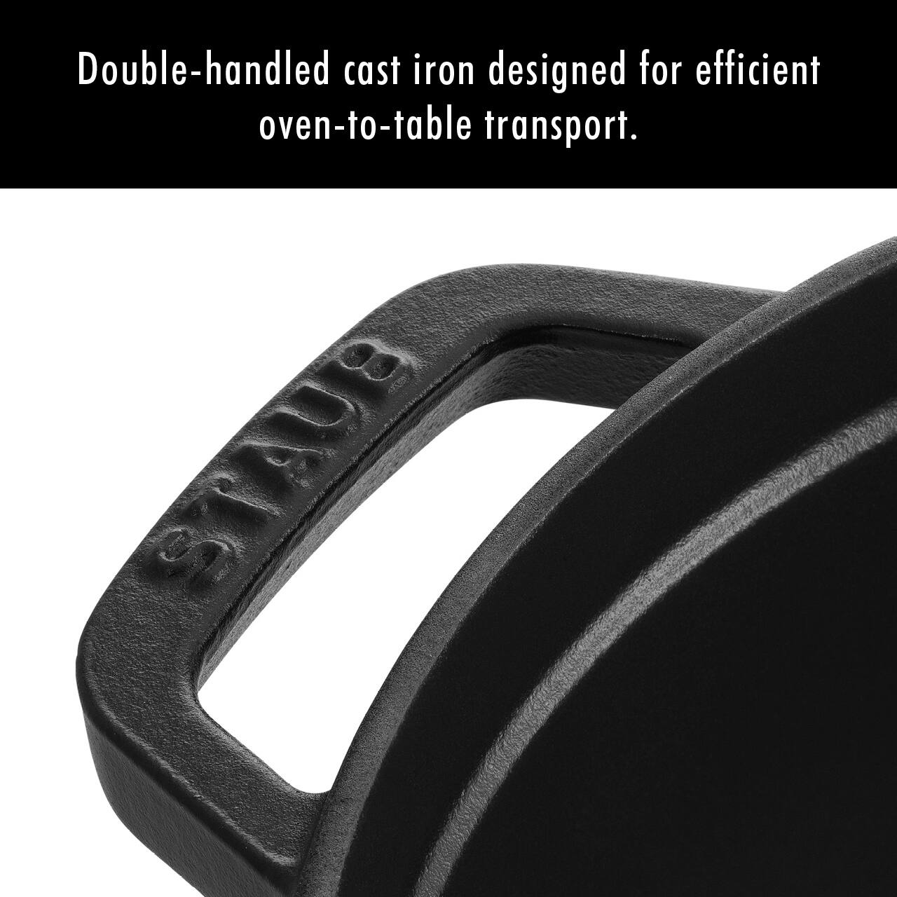 Double-handled cast iron designed for efficient oven-to-table transport.  
STAUB