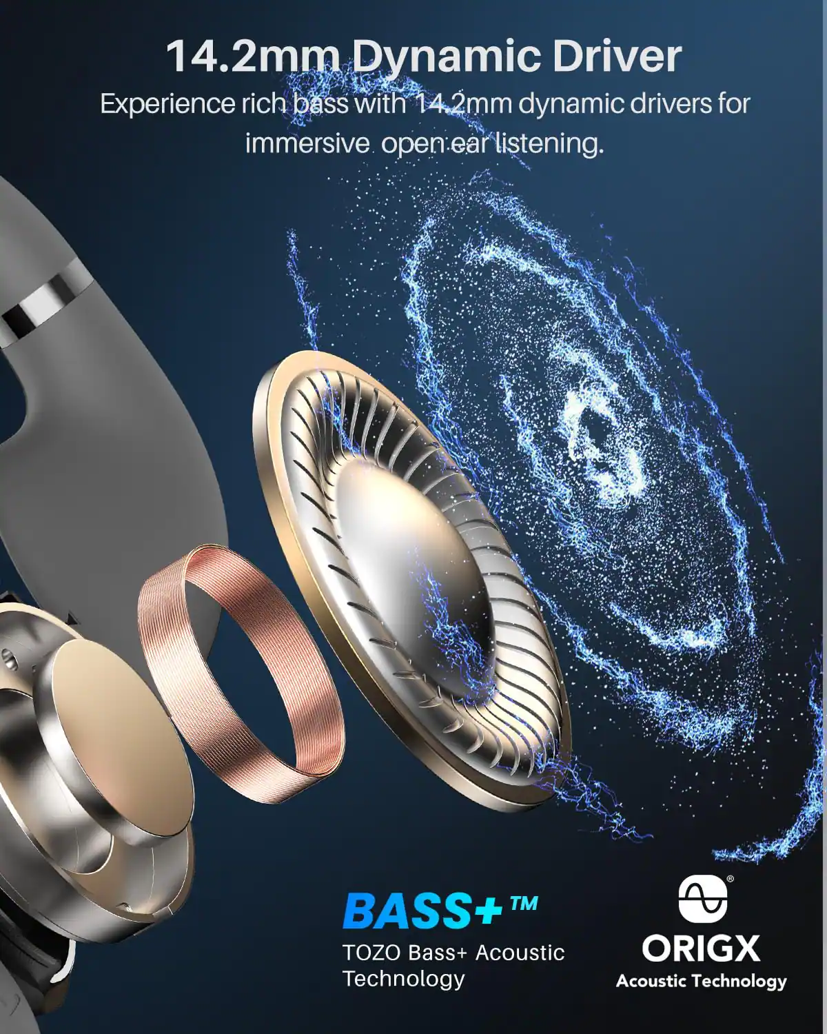 14.2mm Dynamic Driver  
Experience rich bass with 14.2mm dynamic drivers for immersive open-ear listening.  
BASS+™ TOZO Bass+ Acoustic Technology  
ORIGX Acoustic Technology