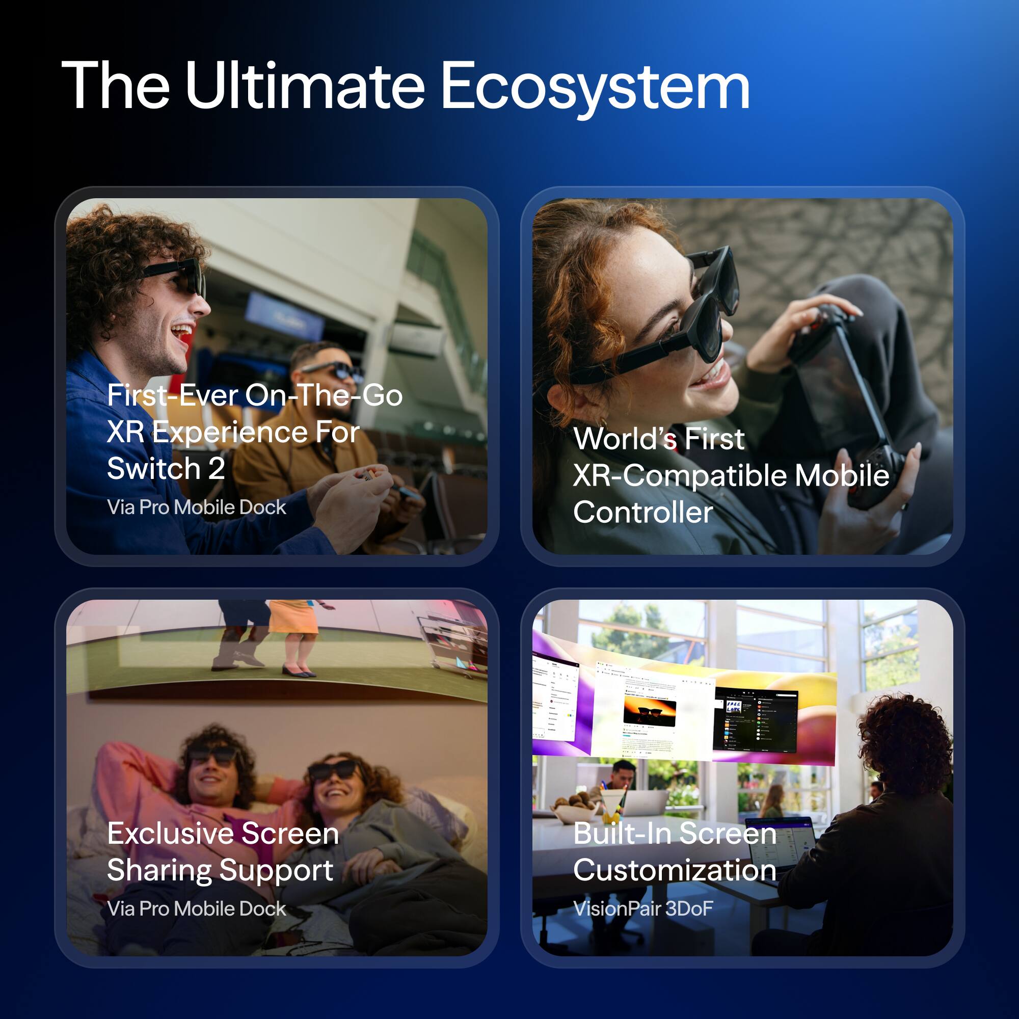 The Ultimate Ecosystem

- First-Ever On-The-Go XR Experience For Switch 2 Via Pro Mobile Dock
- World's First XR-Compatible Mobile Controller
- Exclusive Screen Sharing Support Via Pro Mobile Dock
- Built-In Screen Customization VisionPair 3DoF