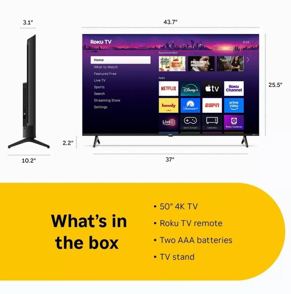 3.1" 43.7" Roku TV 9:26 Recommended Home What to Watch PRESUMED INNOCENT Featured Free Live TV Sports Search Appn NETFLIX Disney+ RoKU tv Channel 25.5" Streaming Store Settings howdy ESPN Frumc+ prime video Live + Sare - Dao - Boks Camaras 2.2" 10.2" 37" What's in the box 50" 4K TV Roku TV remote Two AAA batteries TV stand