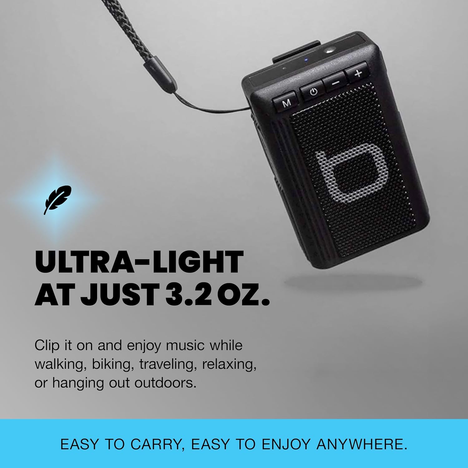 ULTRA-LIGHT AT JUST 3.2 OZ.

Clip it on and enjoy music while walking, biking, traveling, relaxing, or hanging out outdoors.

EASY TO CARRY, EASY TO ENJOY ANYWHERE.