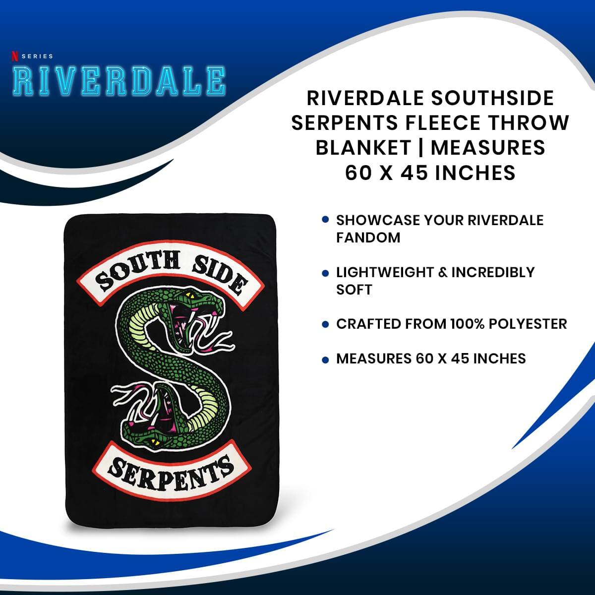 RIVERDALE SOUTH SIDE SERPENTS FLEECE THROW BLANKET | MEASURES 60 X 45 INCHES

- SHOWCASE YOUR RIVERDALE FANDOM
- LIGHTWEIGHT & INCREDIBLY SOFT
- CRAFTED FROM 100% POLYESTER
- MEASURES 60 X 45 INCHES