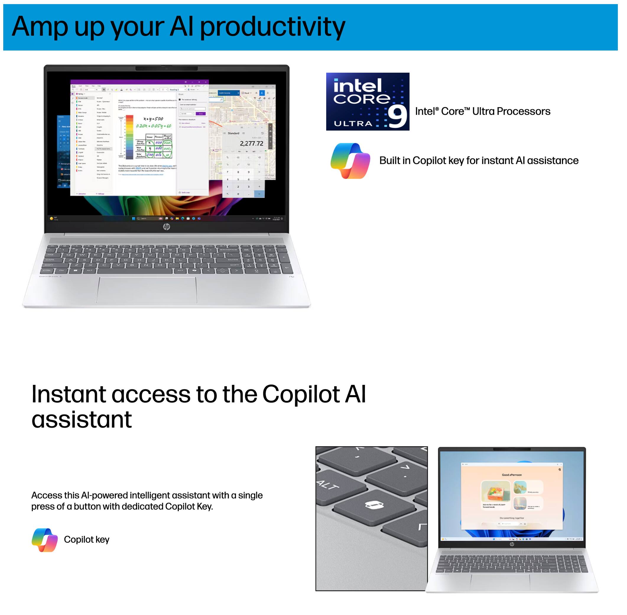Amp up your AI productivity

Intel Core Ultra Processors

Built in Copilot key for instant AI assistance

Instant access to the Copilot AI assistant

Access this AI-powered intelligent assistant with a single press of a button with dedicated Copilot Key.