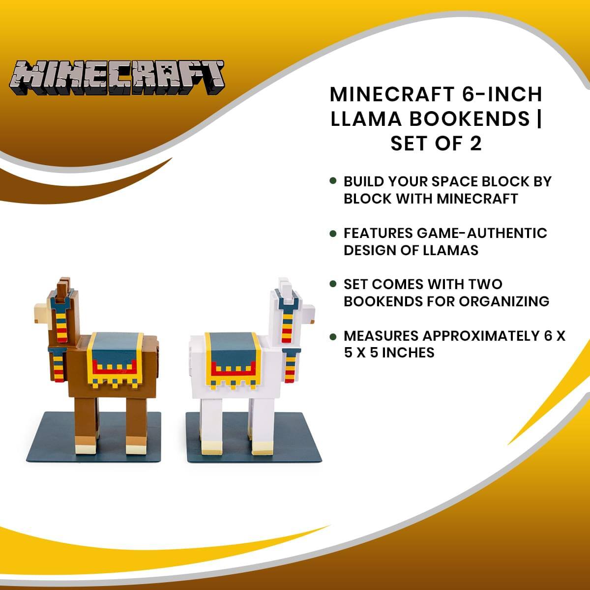 Minecraft 6-Inch Llama Bookends | Set of 2

- Build your space block by block with Minecraft
- Features game-authentic design of llamas
- Set comes with two bookends for organizing
- Measures approximately 6 x 5 x 5 inches