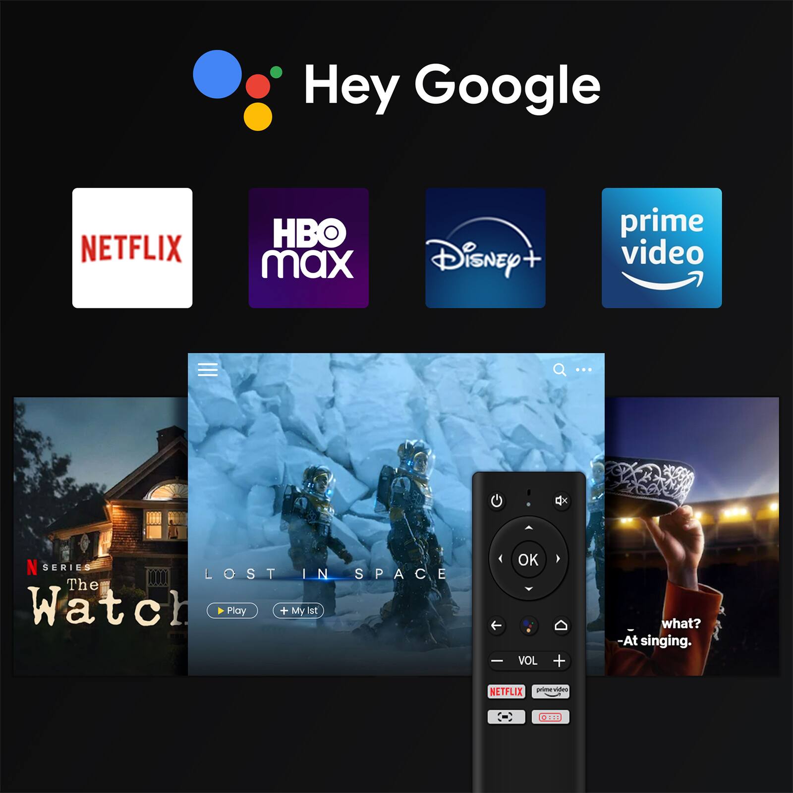 Hey Google

NETFLIX HBO max Disney+ prime video

N SERIES The Watch

LOST IN SPACE

Play + My List

what?
- At singing.

NETFLIX prime video