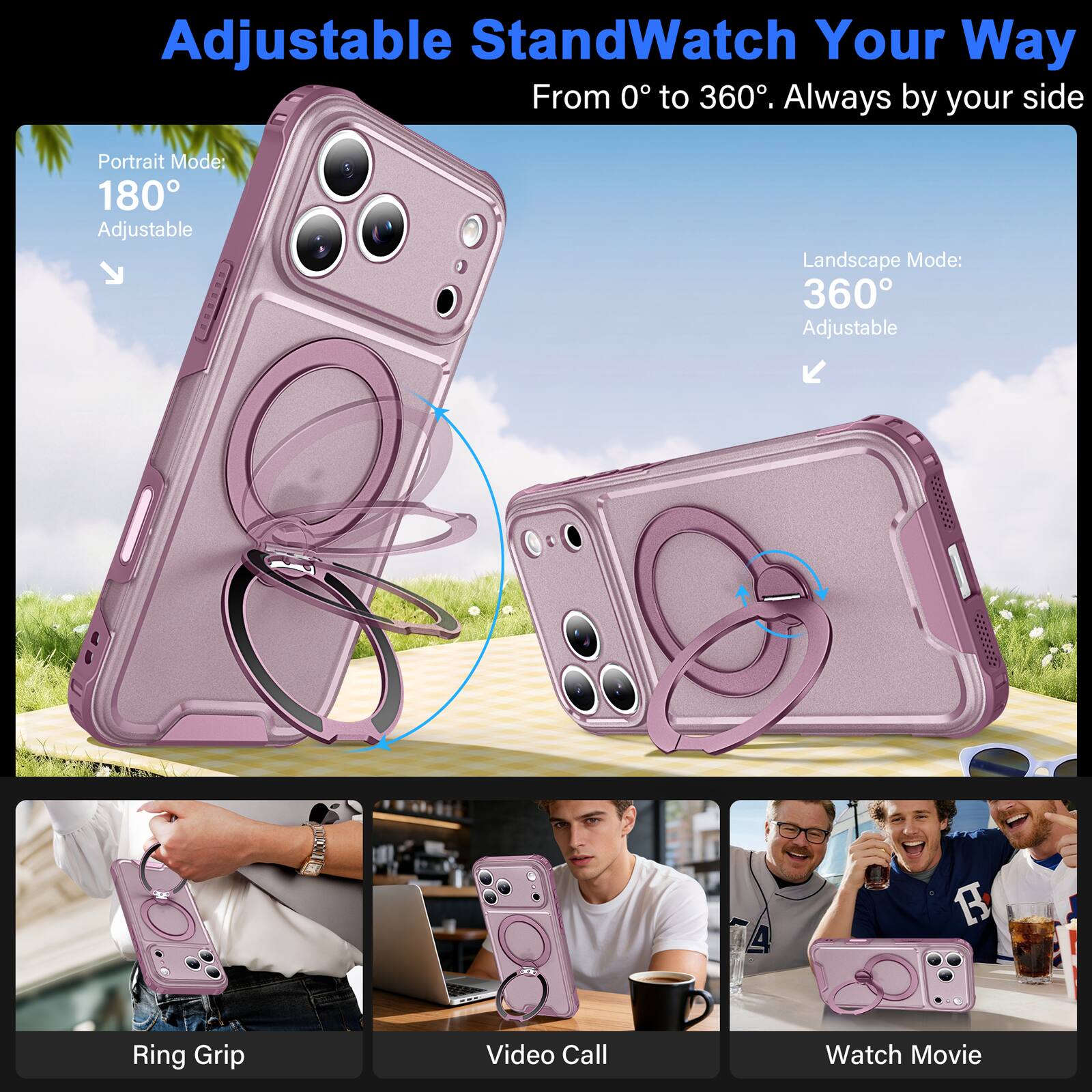 Adjustable StandWatch Your Way  
From 0° to 360°. Always by your side

Portrait Mode: 180° Adjustable  
Landscape Mode: 360° Adjustable

A  
R  
Ring Grip  
Video Call  
Watch Movie