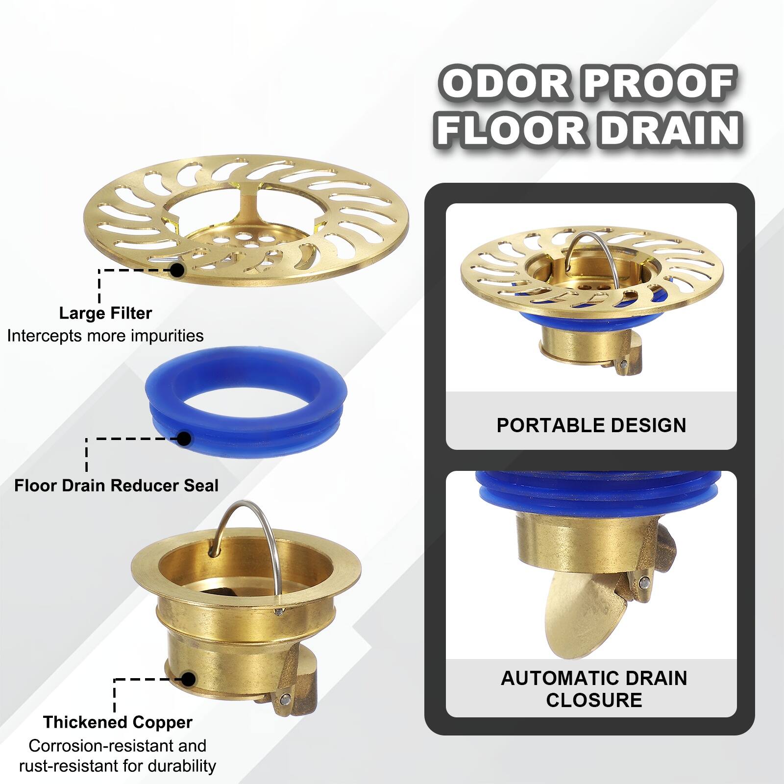 ODOR PROOF FLOOR DRAIN

- Large Filter: Intercepts more impurities
- Floor Drain Reducer Seal
- Thickened Copper: Corrosion-resistant and rust-resistant for durability
- PORTABLE DESIGN
- AUTOMATIC DRAIN CLOSURE