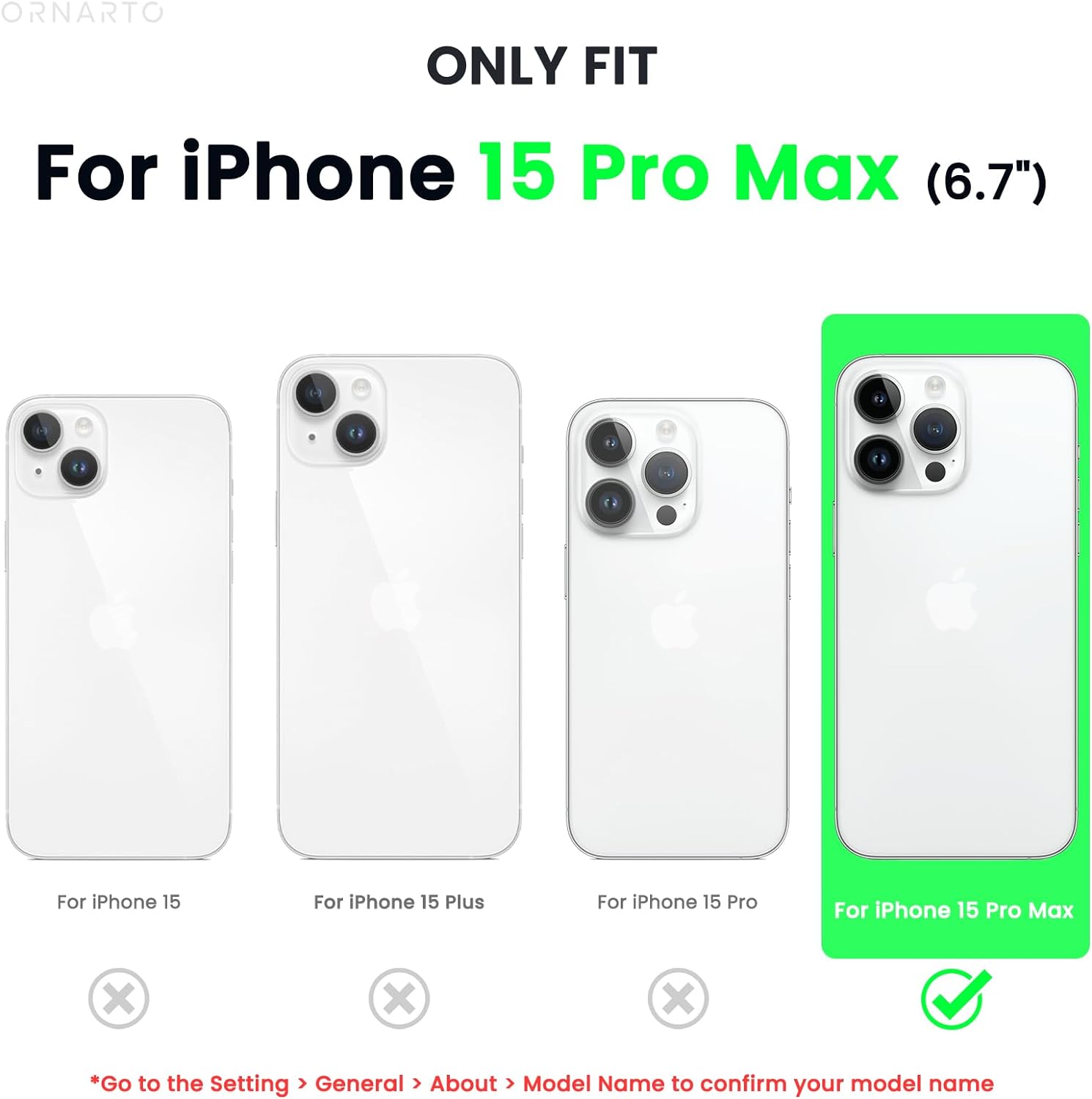 ORNARTO ONLY FIT For iPhone 15 Pro Max (6.7") e- For iPhone 15 For iPhone 15 Plus For iPhone 15 Pro For iPhone 15 Pro Max x x x *Go to the Setting > General > About > Model Name to confirm your model name