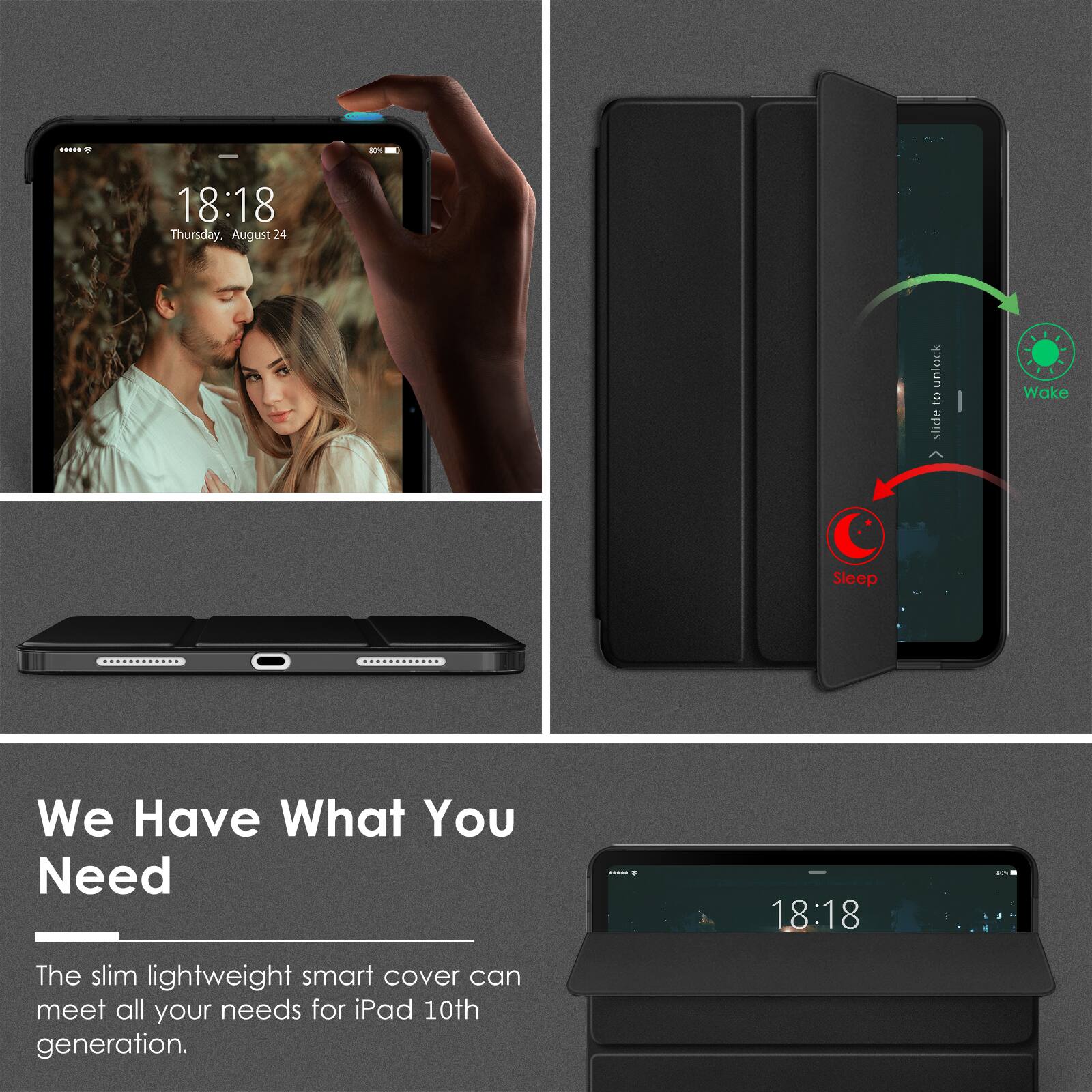 18:18 Thursday, August 24

Unlock to slide

Wake Sleep

We Have What You Need

The slim lightweight smart cover can meet all your needs for iPad 10th generation.