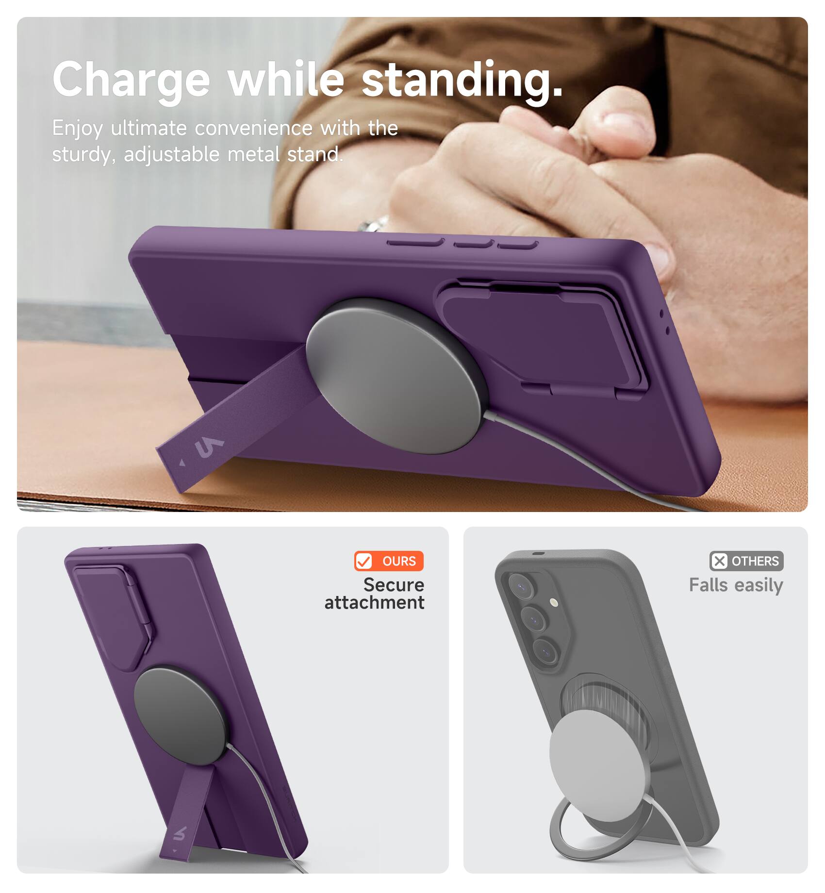 Charge while standing.  
Enjoy ultimate convenience with the sturdy, adjustable metal stand.  

OURS  
Secure attachment  

OTHERS  
Falls easily