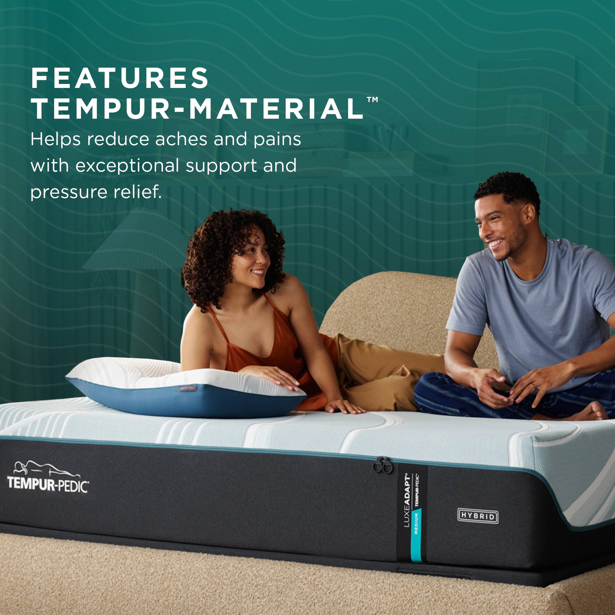 FEATURES  
TEMPUR-MATERIAL™  
Helps reduce aches and pains with exceptional support and pressure relief.  

TEMPUR-PEDIC LUXEADAPT  
TEMPUR-PEDIC REDIUR  
HYBRID