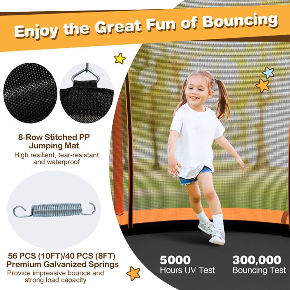 Enjoy the Great Fun of Bouncing

8-Row Stitched PP Jumping Mat
High resilient, tear-resistant and waterproof

56 PCS (10FT)/40 PCS (8FT) Premium Galvanized Springs
Provide impressive bounce and strong load capacity

5000 Hours UV Test
300,000 Bouncing Test