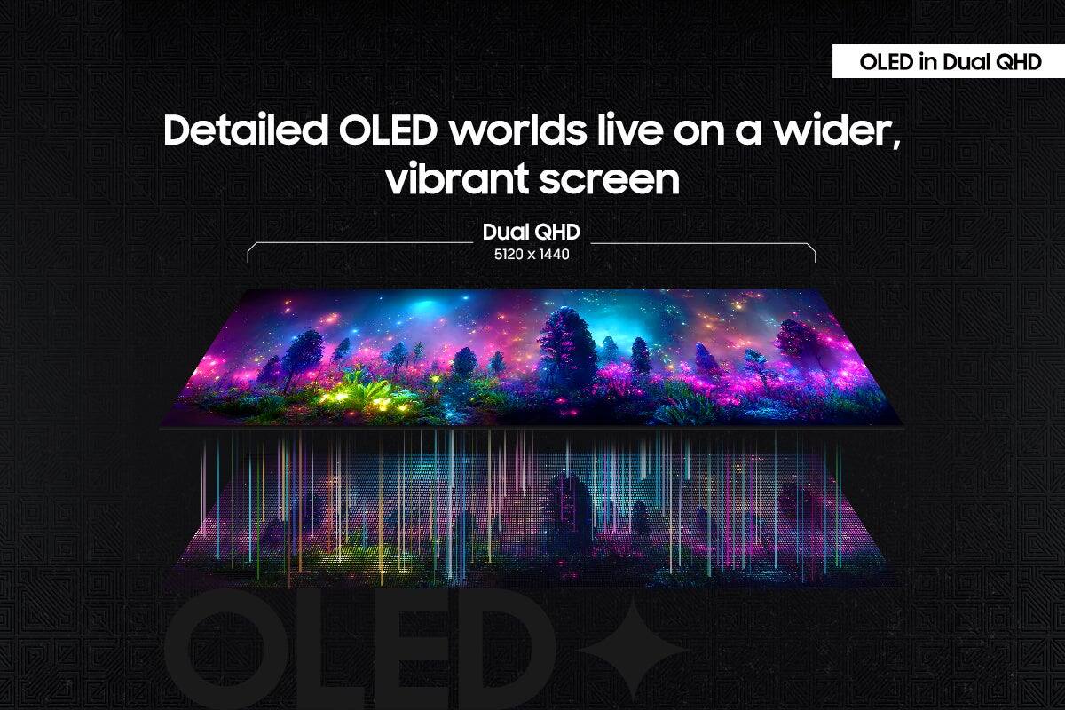 OLED in Dual QHD: Detailed OLED worlds live on a wider, vibrant screen. Dual QHD: 5120 x 1440 OLED.