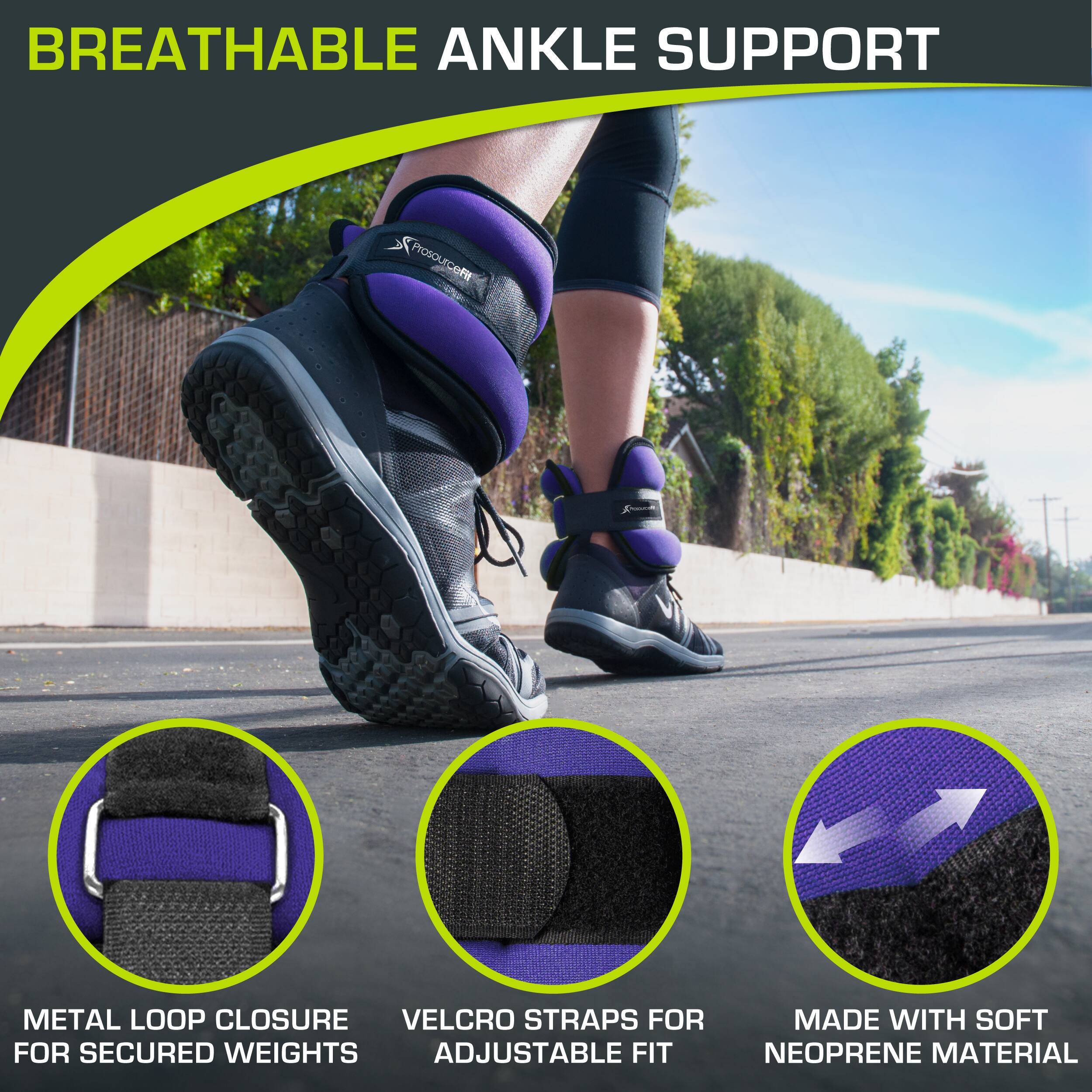 BREATHABLE ANKLE SUPPORT
Prosourcefi J
METAL LOOP CLOSURE FOR SECURED WEIGHTS
VELCRO STRAPS FOR ADJUSTABLE FIT
MADE WITH SOFT NEOPRENE MATERIAL