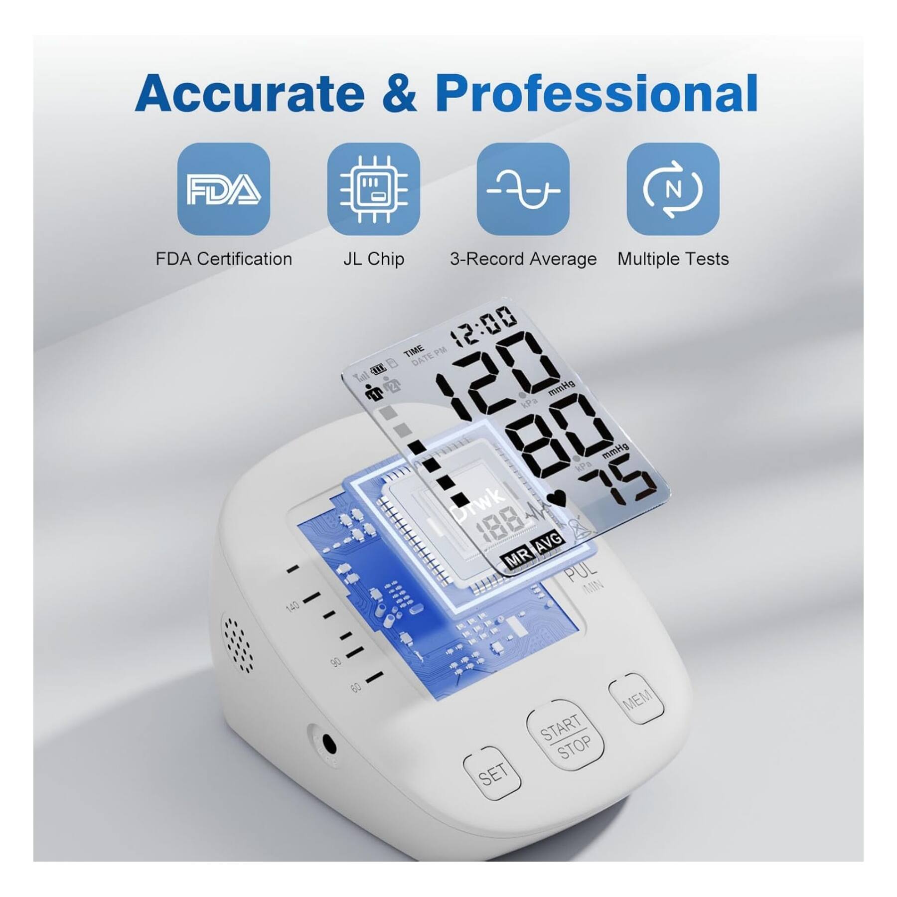 Accurate & Professional

FDA Certification  
JL Chip  
3-Record Average  
Multiple Tests  

TIME: 12:00  
DATE: 12/20  
mmHg: 120/80  
P: 75  
MR AVG  
PUL: 88  
SET  
START STOP  
MEM