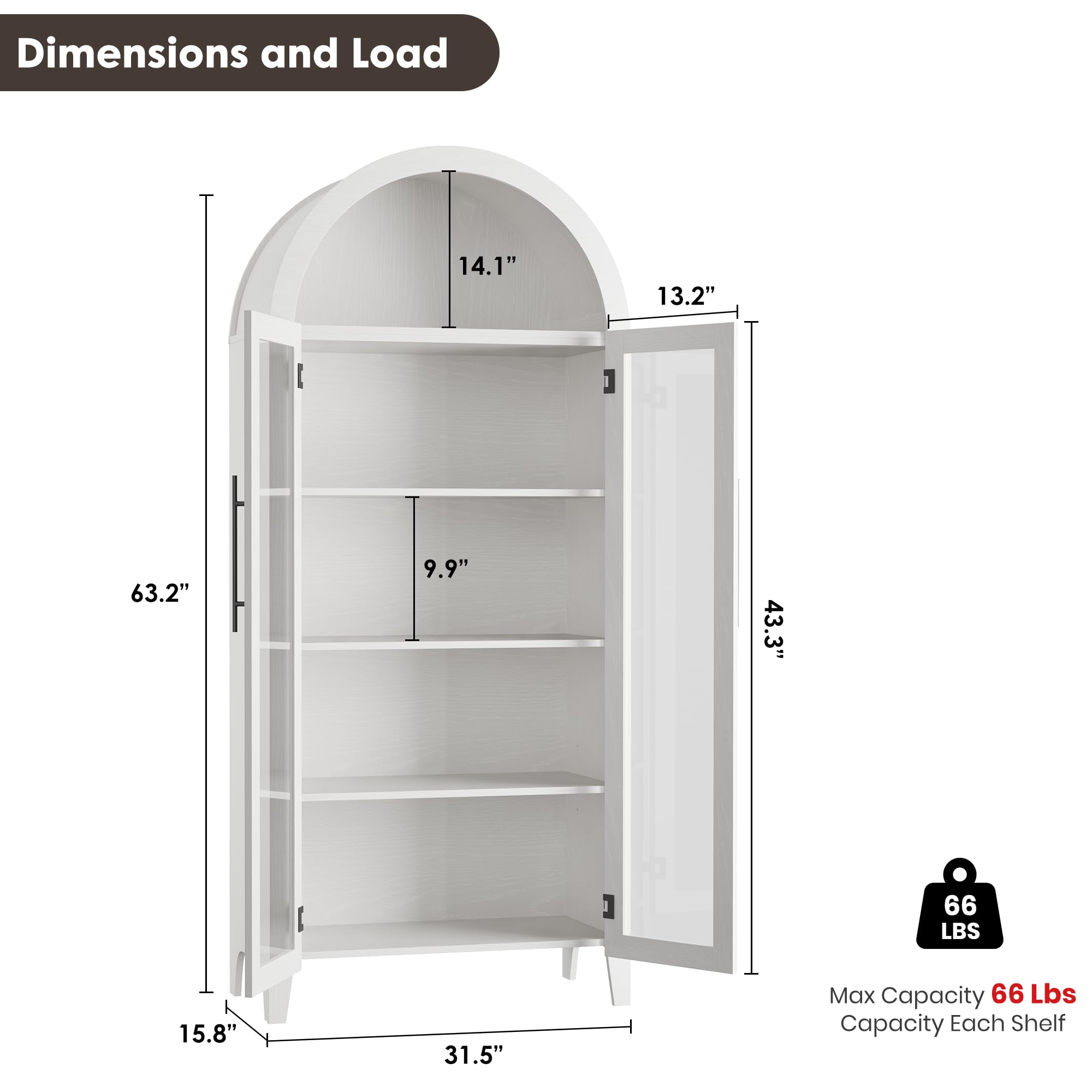 Dimensions and Load

- Height: 63.2"
- Width: 43.3"
- Depth: 15.8"
- Shelf Depth: 31.5"
- Shelf Height: 9.9"
- Door Height: 14.1"
- Door Width: 13.2"

Max Capacity: 66 Lbs
Capacity Each Shelf: 66 Lbs