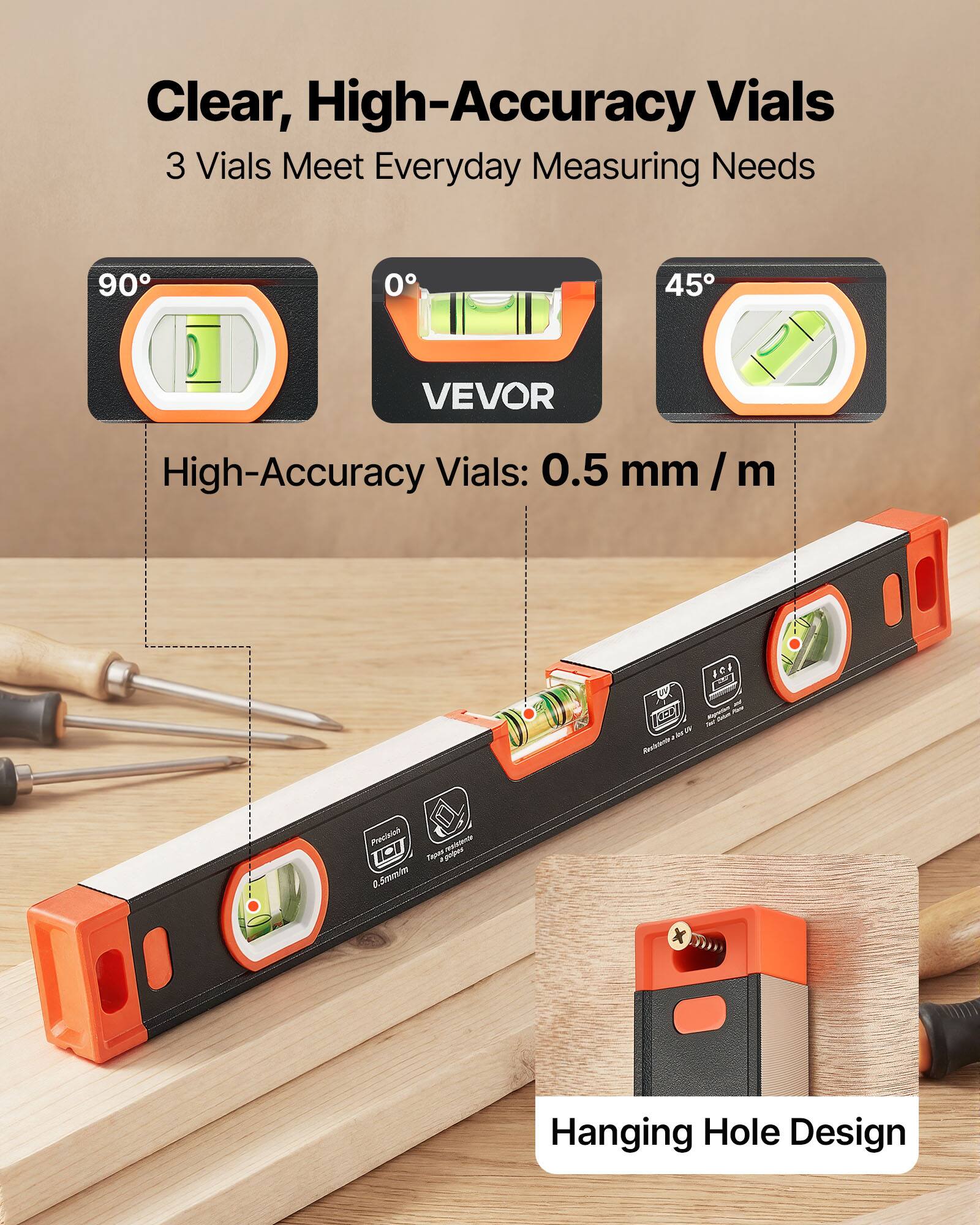Clear, High-Accuracy Vials  
3 Vials Meet Everyday Measuring Needs  

VEVOR  
High-Accuracy Vials: 0.5 mm / m  

90°  
0°  
45°  

Hanging Hole Design