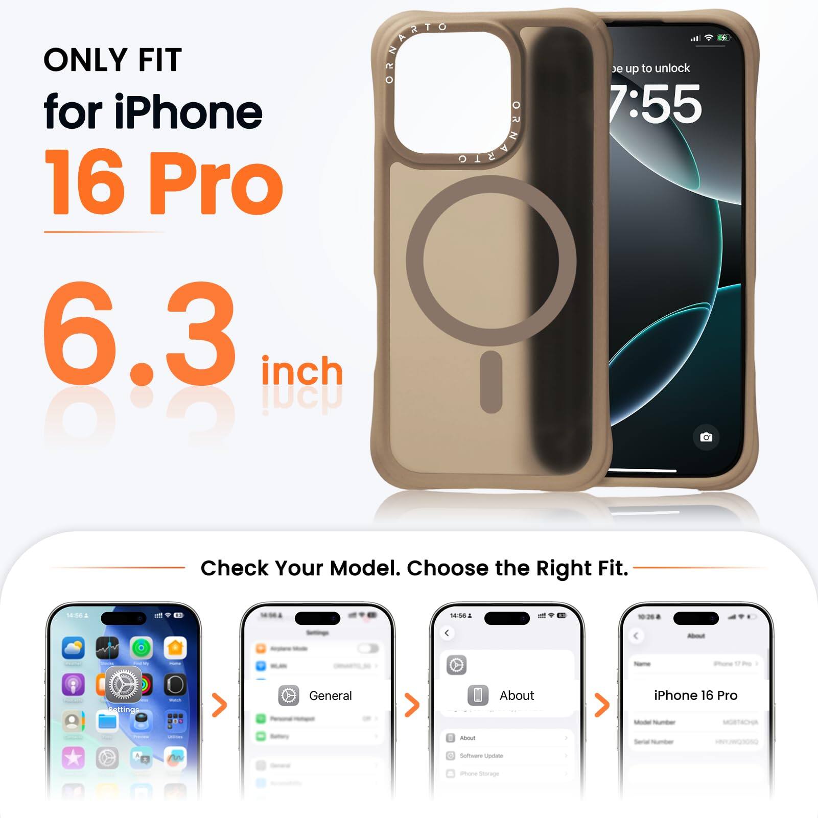 ONLY FIT for iPhone 16 Pro  
6.3 inch  

Check Your Model. Choose the Right Fit.  

- 18:56  
- 14:54  
- 4  
- Phore 1  
- Settings  
- General  
- About iPhone 16 Pro  
- Software Update  
- iPhone 16 Pro
