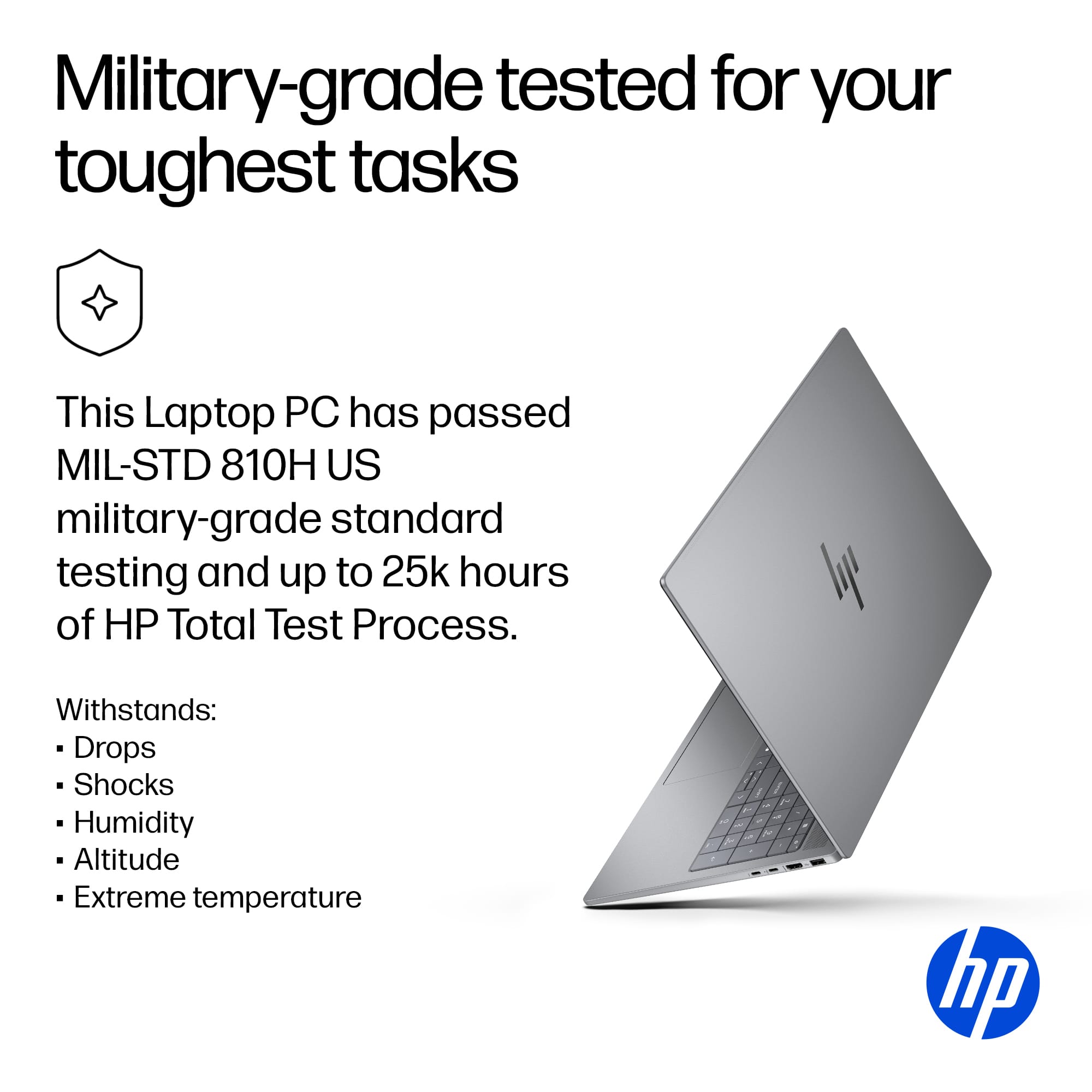 This laptop PC has passed MIL-STD 810H US military-grade standard testing and up to 25k hours of HP Total Test Process. It is designed to withstand drops, shocks, humidity, altitude, and extreme temperatures.