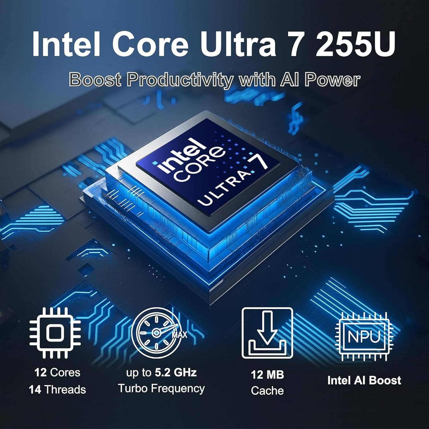 Intel Core Ultra 7 255U  
Boost Productivity with AI Power  

Intel Core Ultra 7  
12 Cores  
14 Threads  
up to 5.2 GHz Turbo Frequency  
12 MB Cache  
Intel AI Boost