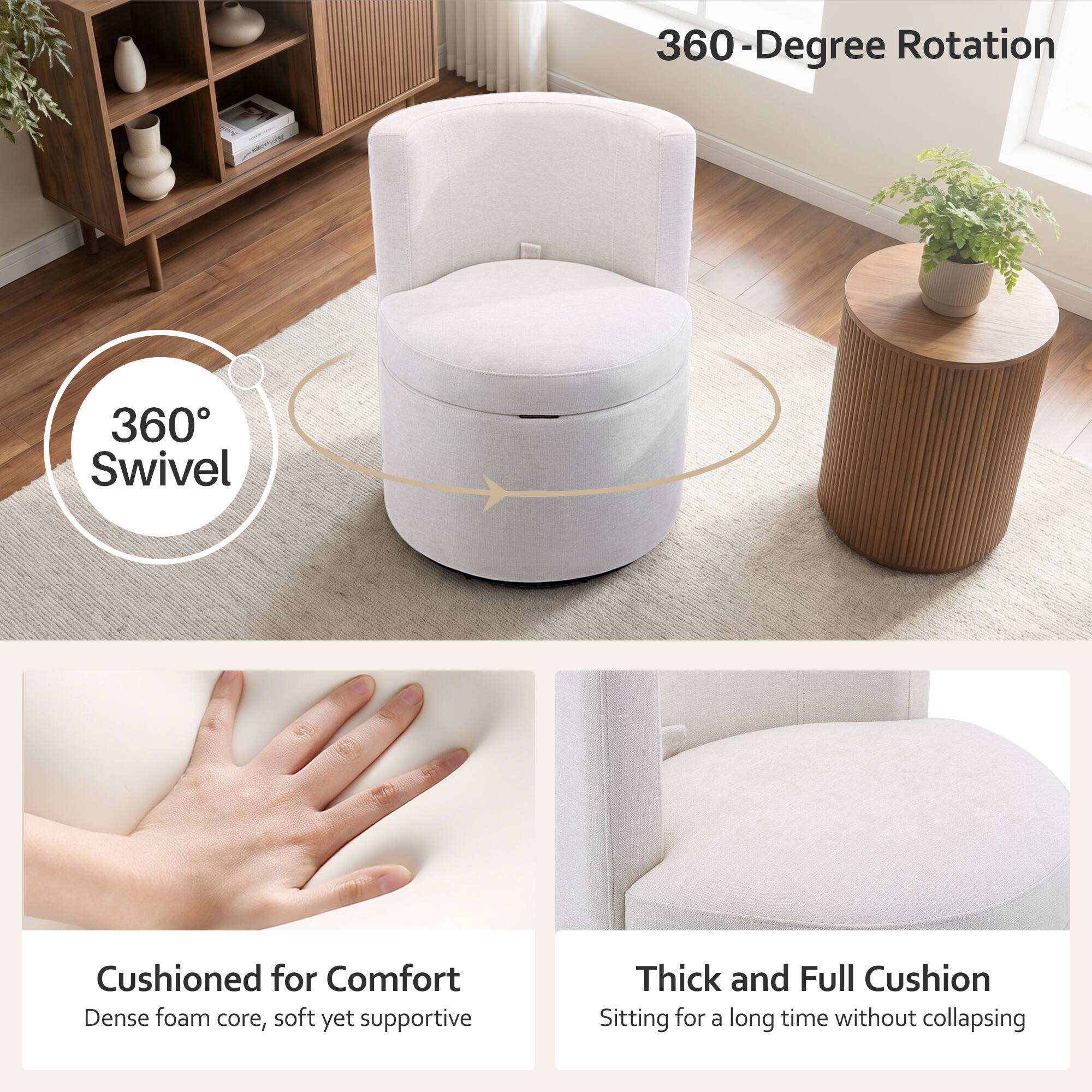 360-Degree Rotation  
360 Swivel  
Cushioned for Comfort  
Dense foam core, soft yet supportive  
Thick and Full Cushion  
Sitting for a long time without collapsing