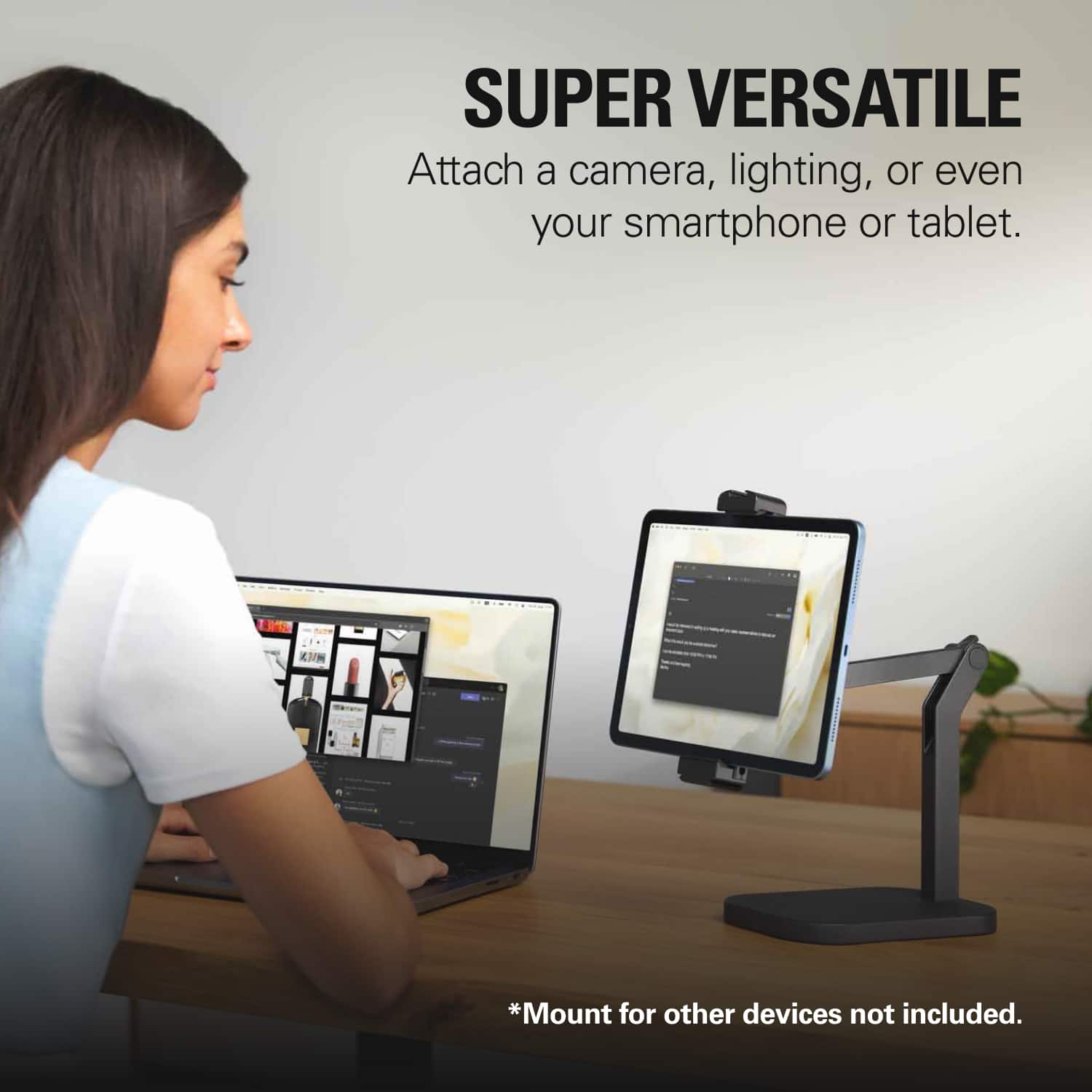 Super Versatile Attach a camera, lighting, or even your smartphone or tablet. Mount for other devices not included.