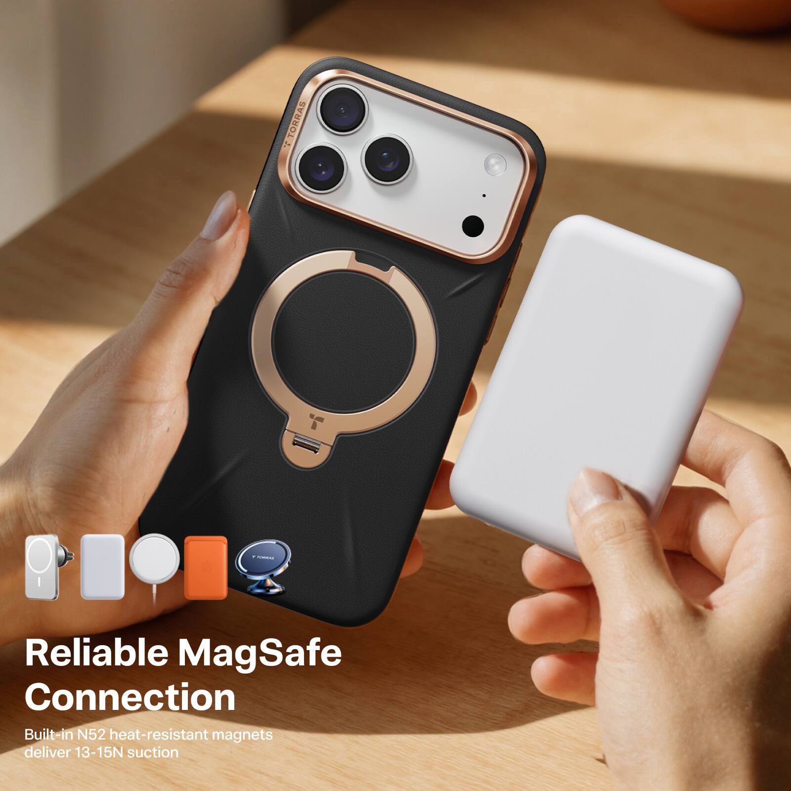 TORRAS

Reliable MagSafe Connection  
Built-in N52 heat-resistant magnets deliver 13-15N suction