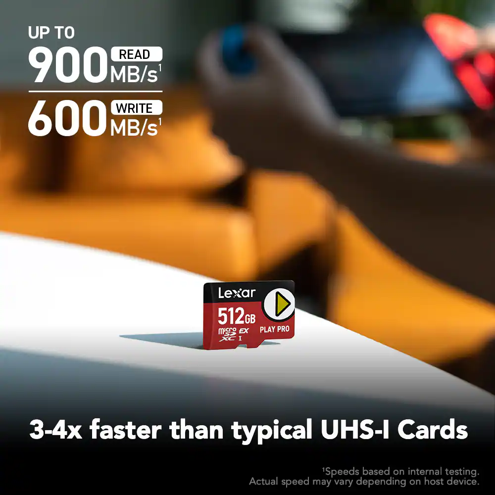 UP TO  
READ 900 MB/s¹  
WRITE 600 MB/s¹  

Lexar 512GB  
microSDXC I  
PLAY PRO  

3-4x faster than typical UHS-I Cards  

¹Speeds based on internal testing.  
Actual speed may vary depending on host device.