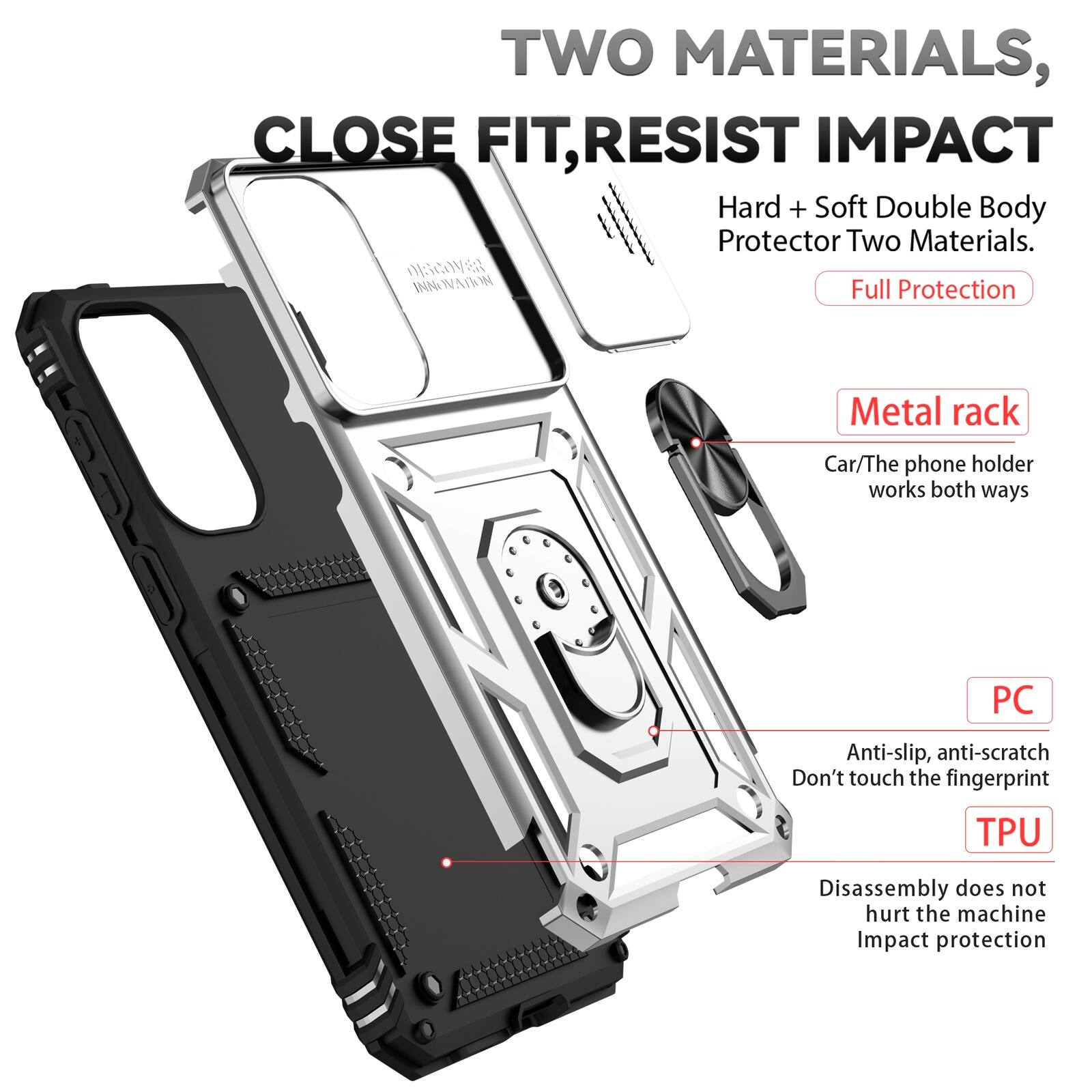TWO MATERIALS, CLOSE FIT, RESIST IMPACT  
Hard + Soft Double Body Protector Two Materials.  
DISCOVER INNOVATION  
Full Protection  

Metal rack  
Car/The phone holder works both ways  

PC  
Anti-slip, anti-scratch  
Don't touch the fingerprint  

TPU  
Disassembly does not hurt the machine  
Impact protection
