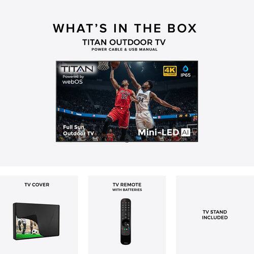 WHAT'S IN THE BOX  
TITAN OUTDOOR TV  
POWER CABLE & USB MANUAL  

TITAN  
Powered by webOS  
4K  
IP65  

Full Sun Outdoor TV  
Mini-LED AI  

TV COVER  
TV REMOTE WITH BATTERIES  
TV STAND INCLUDED